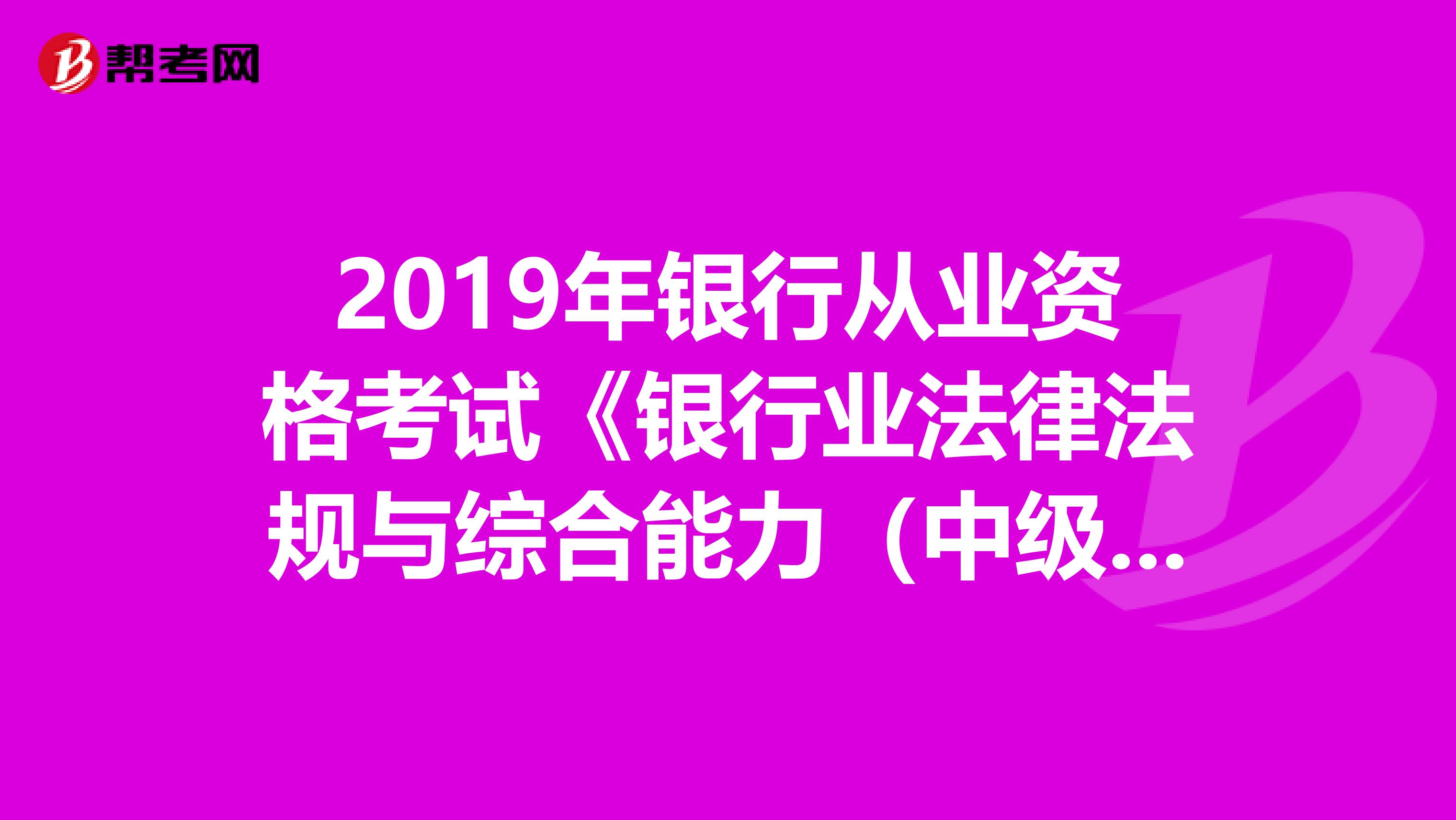 2019年银行从业资格考试《银行业法律法规与综合能力（中级）》章节练习题精选