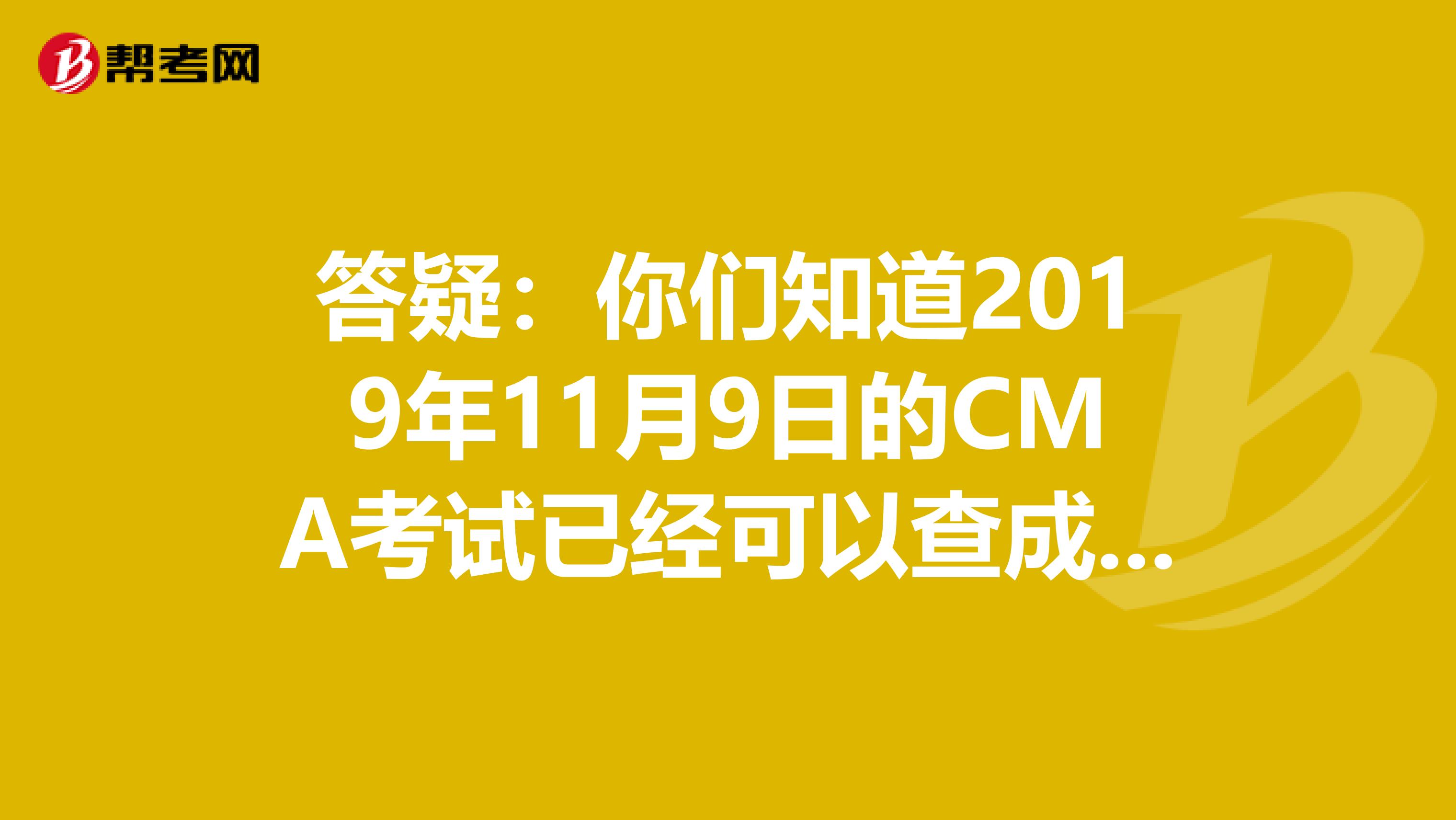 答疑:你們知道2019年11月9日的CMA考試已經(jīng)可以查成績(jī)了嗎?