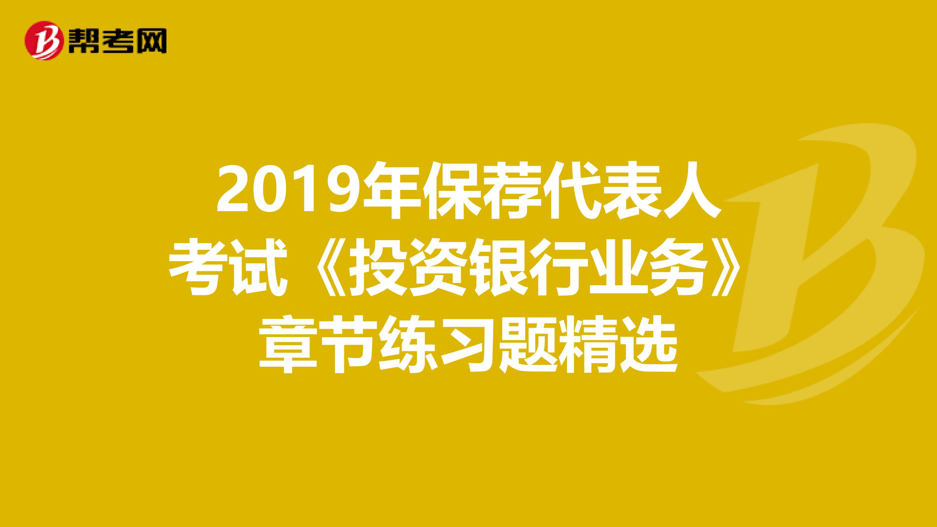 2019年保荐代表人考试《投资银行业务》章节练习题精选
