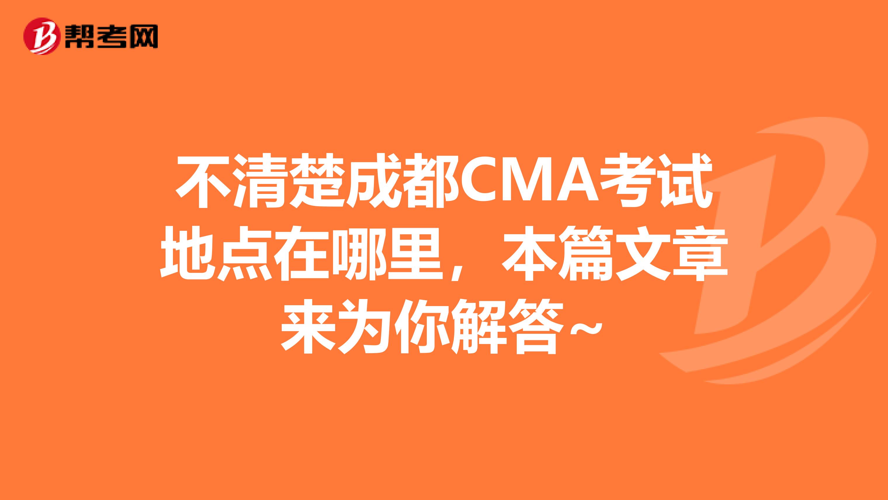 不清楚成都CMA考試地點在哪里，本篇文章來為你解答~