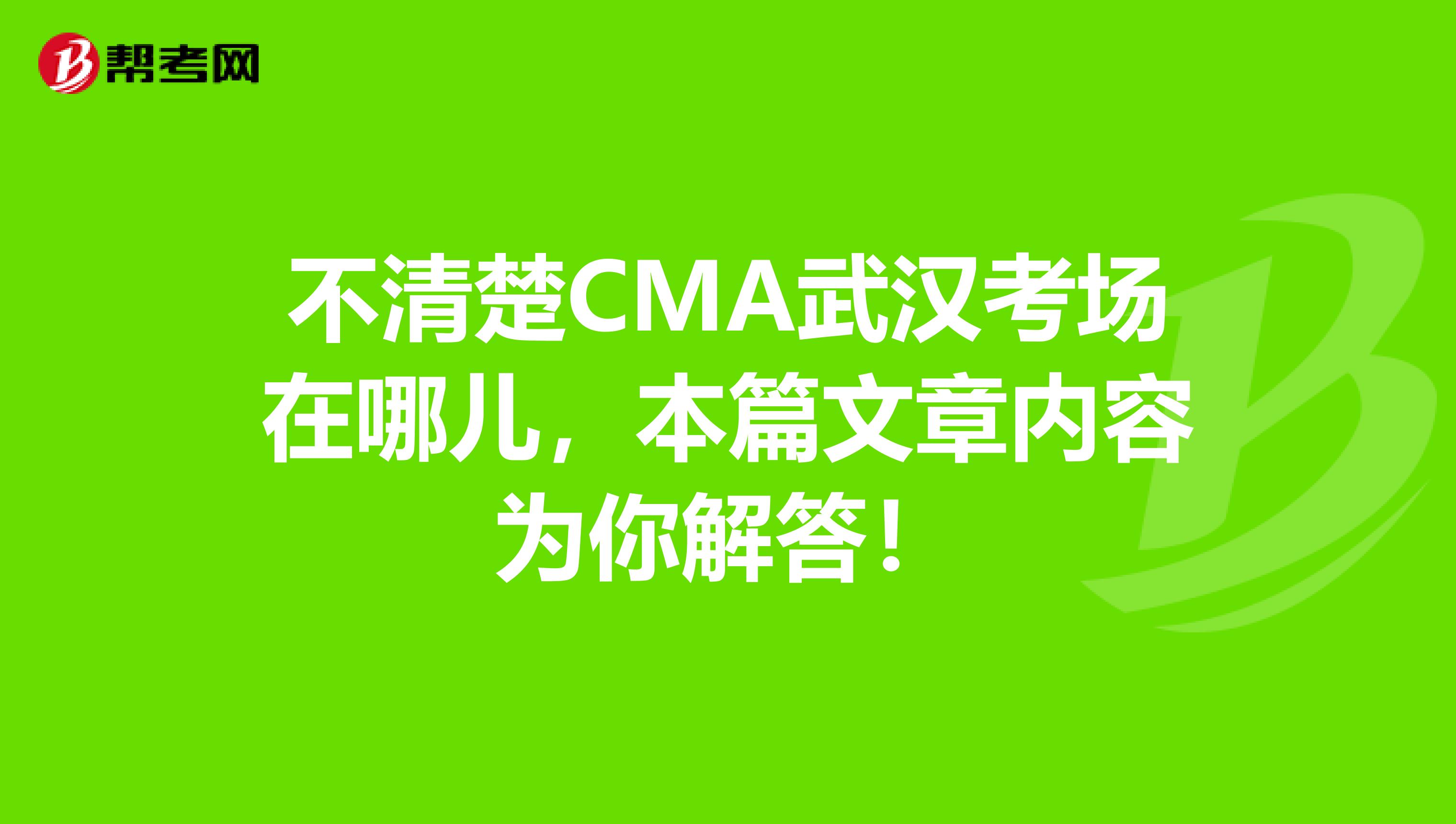 不清楚CMA武汉考场在哪儿，本篇文章内容为你解答！