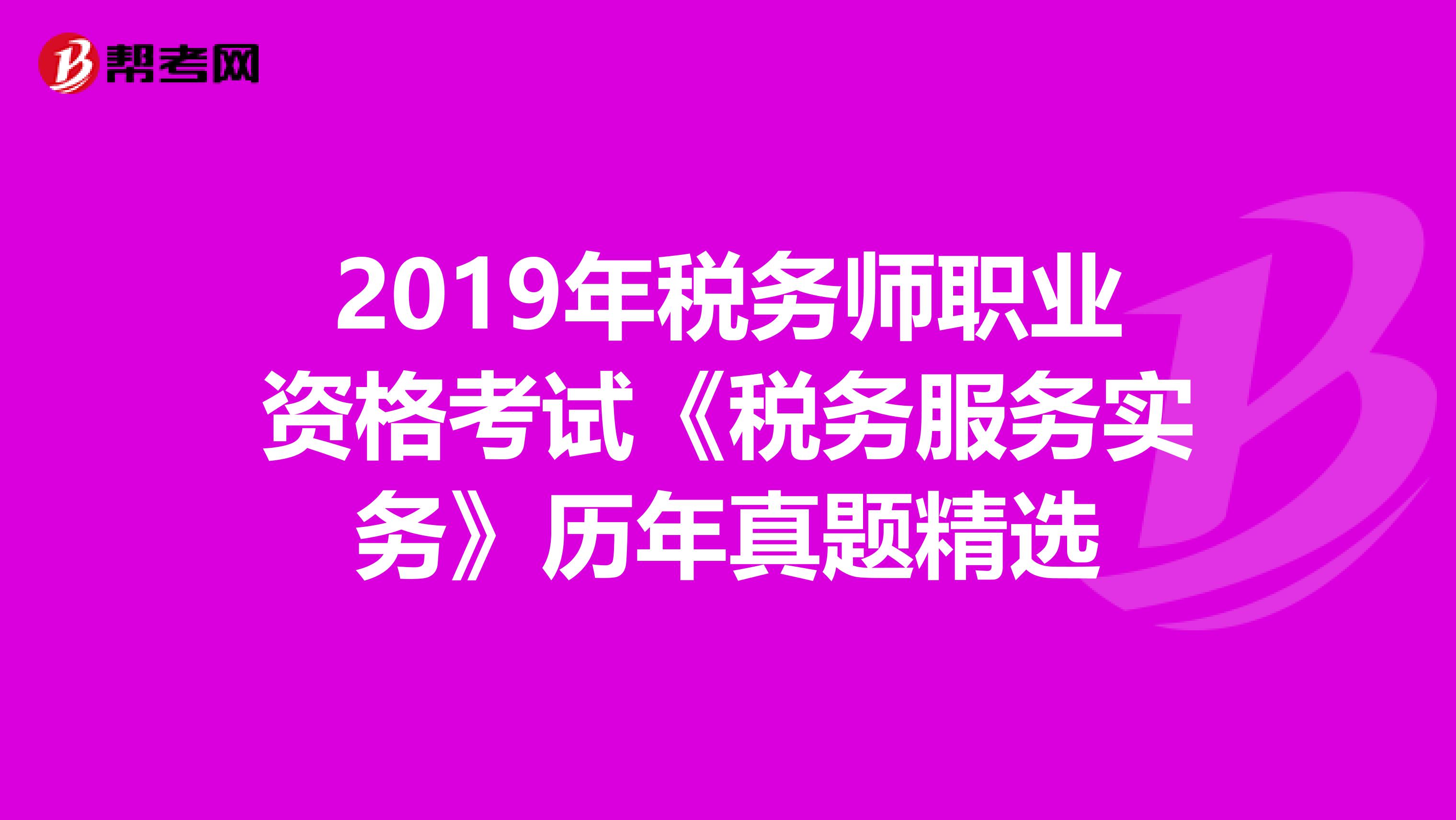 2019年税务师职业资格考试《税务服务实务》历年真题精选