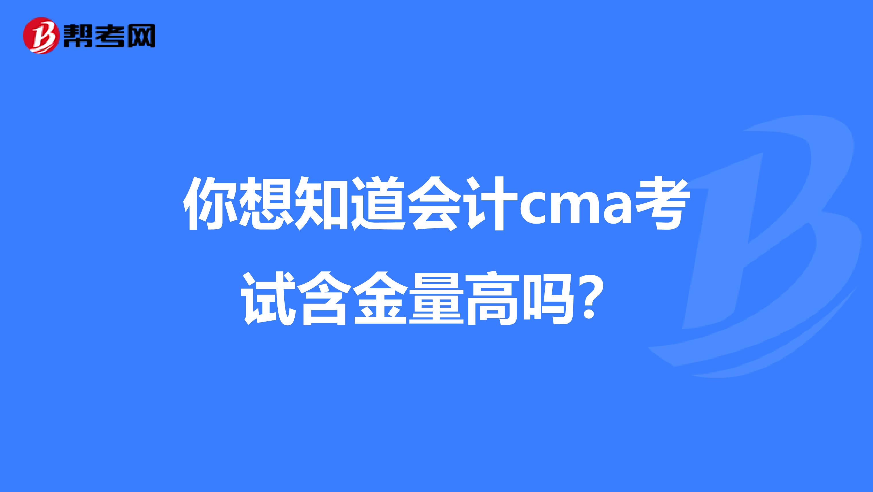 你想知道会计cma考试含金量高吗？