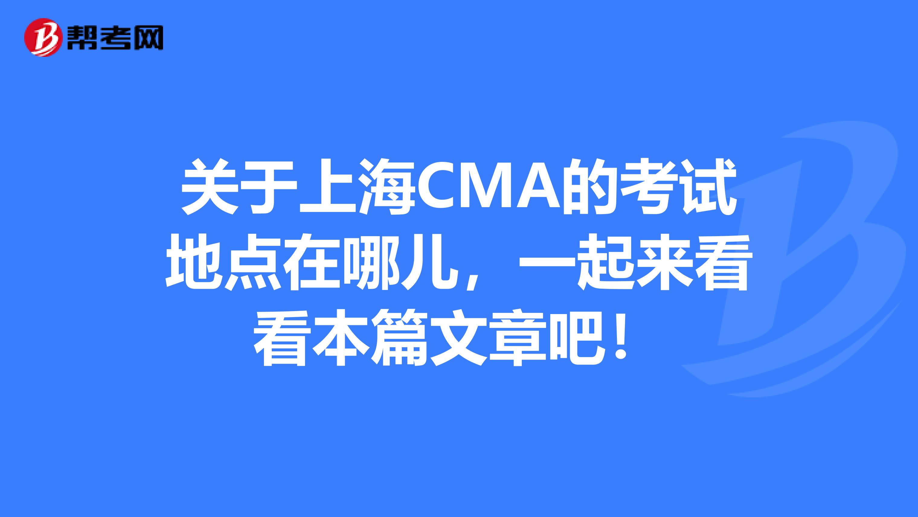 关于上海CMA的考试地点在哪儿，一起来看看本篇文章吧！