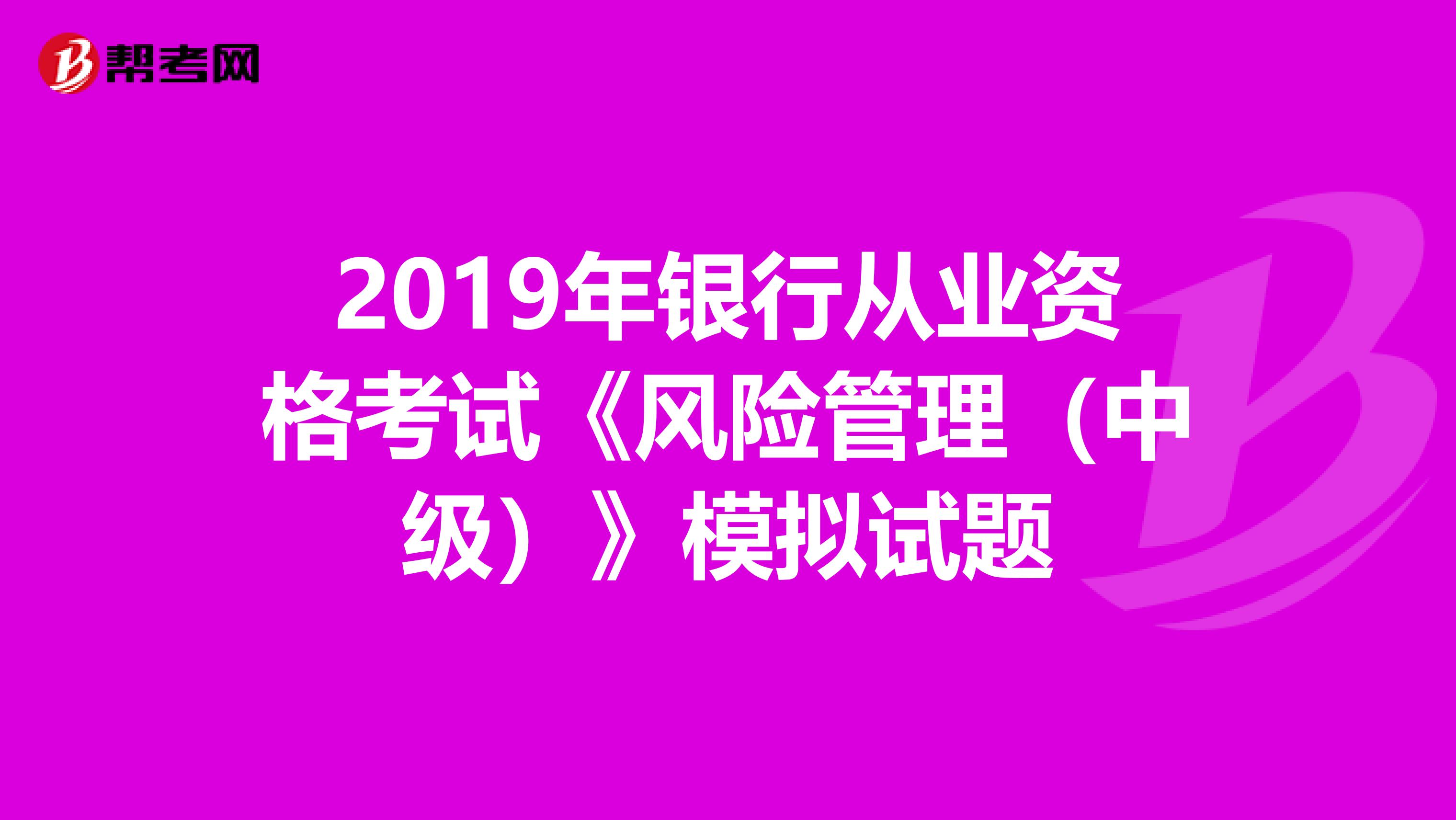 2019年银行从业资格考试《风险管理(中级)》模拟试题