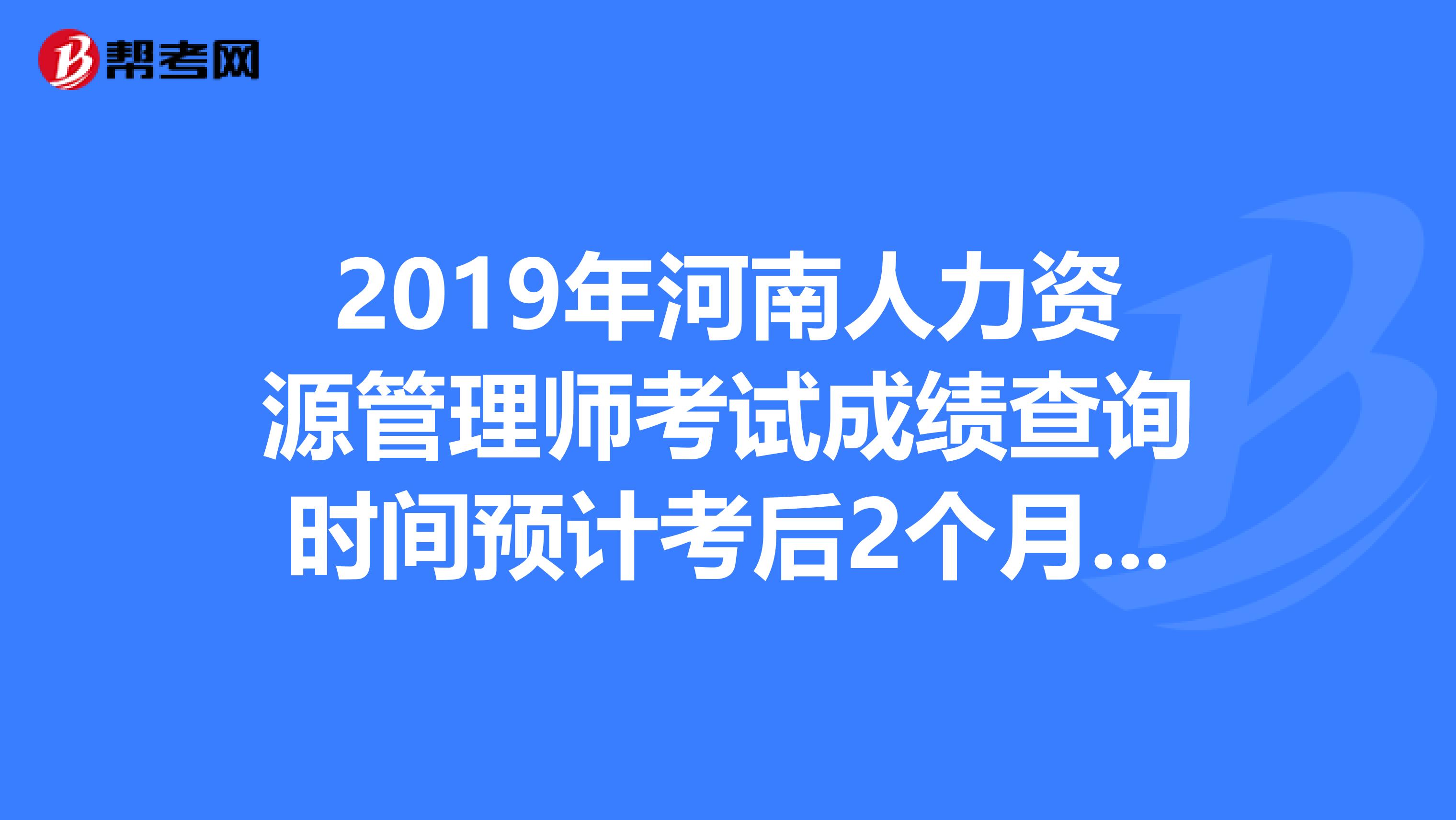 2019年河南人力资源管理师考试成绩查询时间预计考后2个月开始