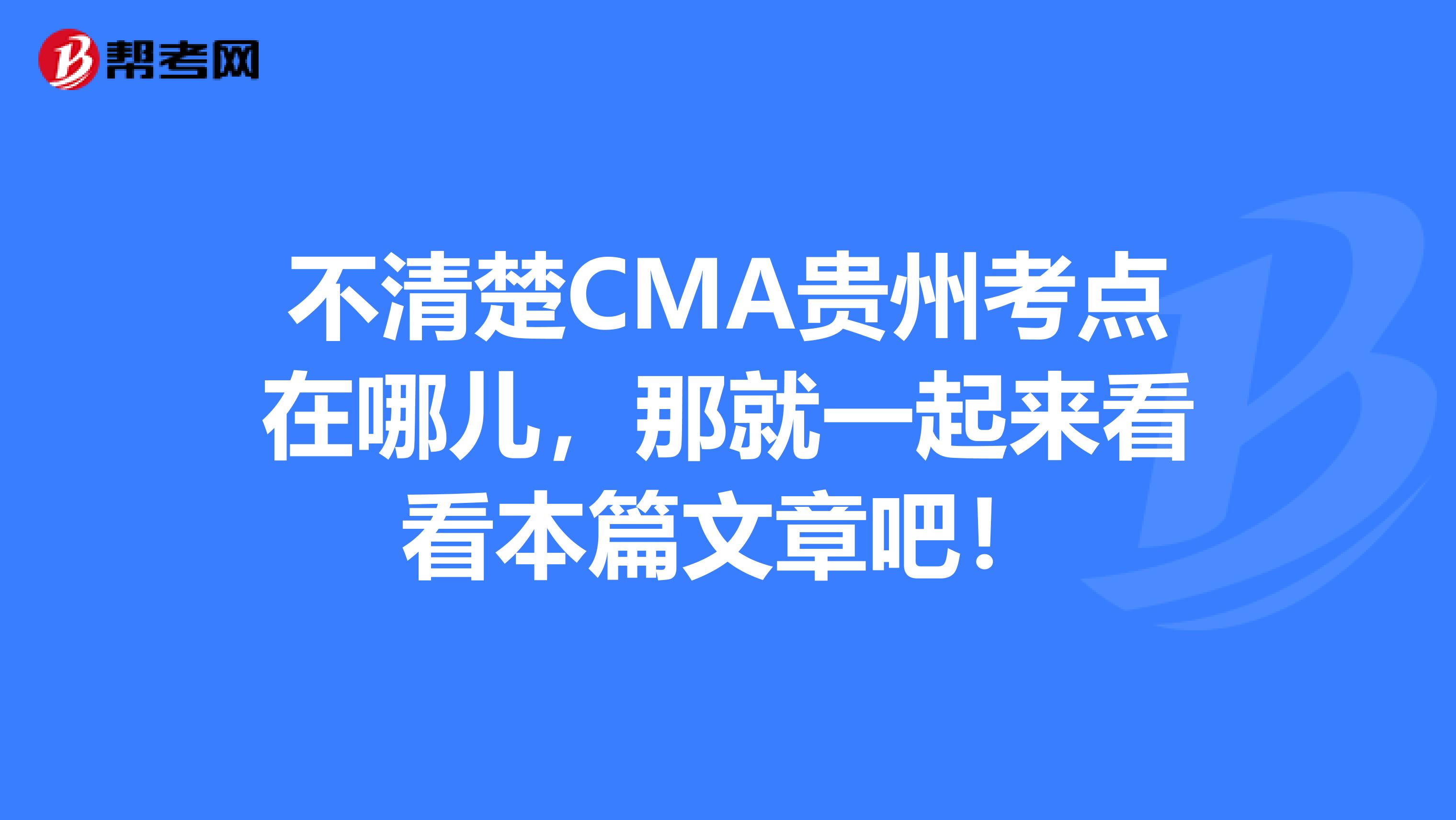 不清楚CMA貴州考點(diǎn)在哪兒，那就一起來看看本篇文章吧！