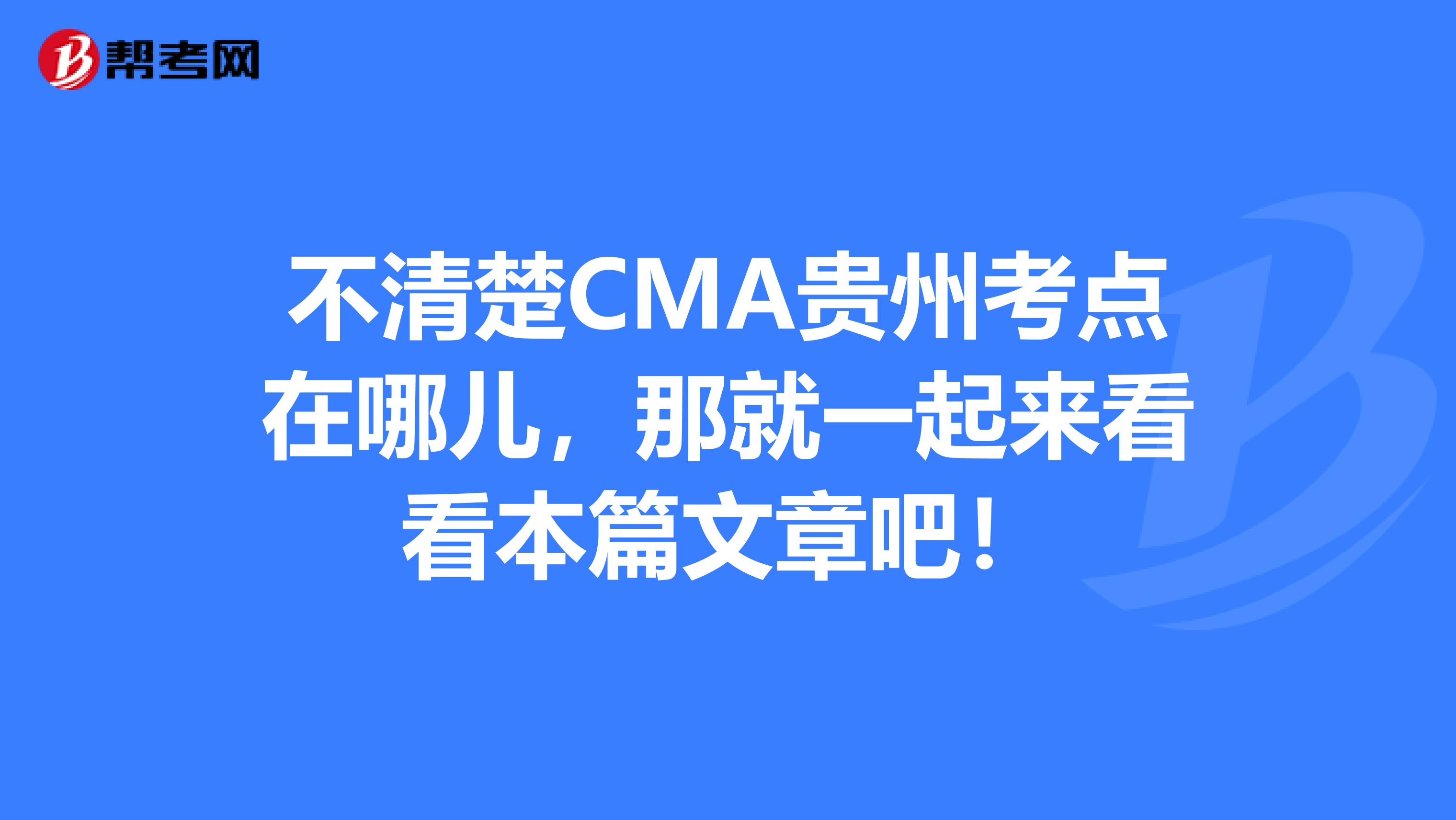 不清楚CMA贵州考点在哪儿，那就一起来看看本篇文章吧！