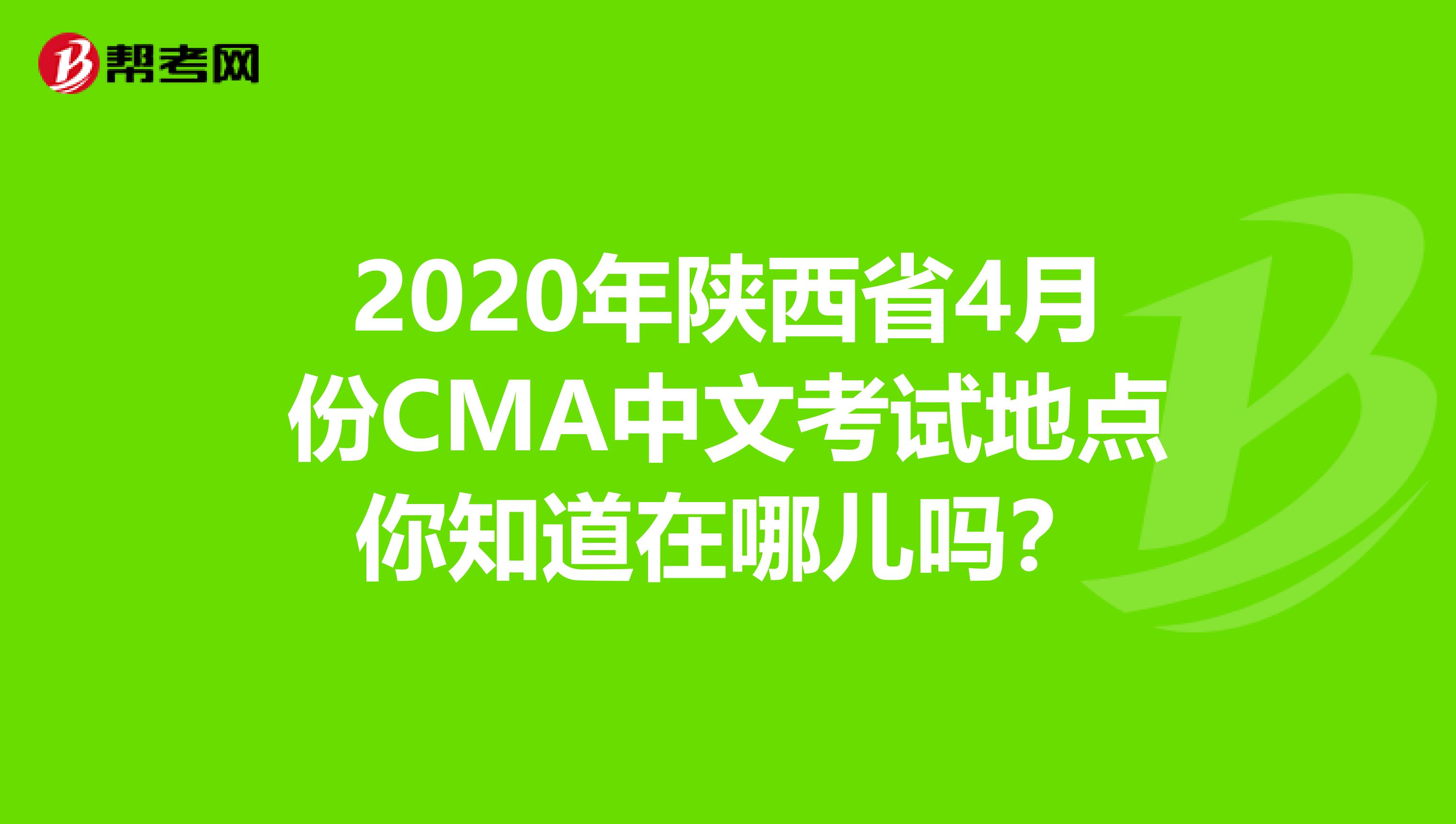 2020年陕西省4月份CMA中文考试地点你知道在哪儿吗？