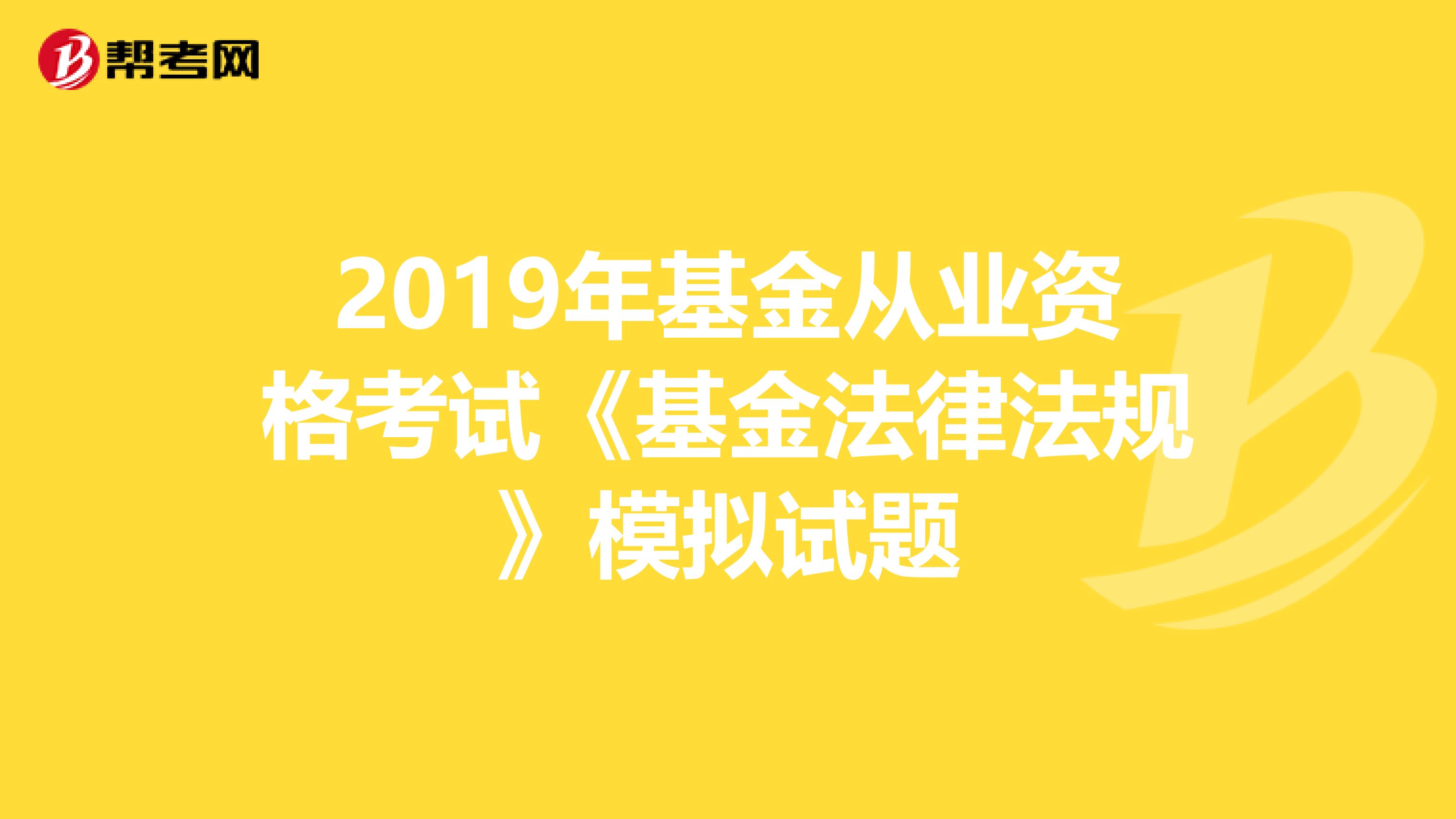 2019年基金从业资格考试《基金法律法规》模拟试题