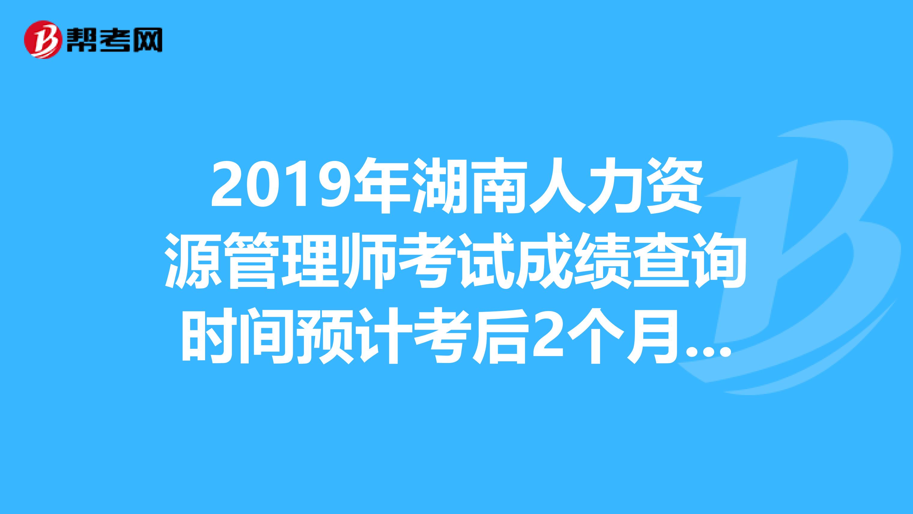 2019年湖南人力资源管理师考试成绩查询时间预计考后2个月开始
