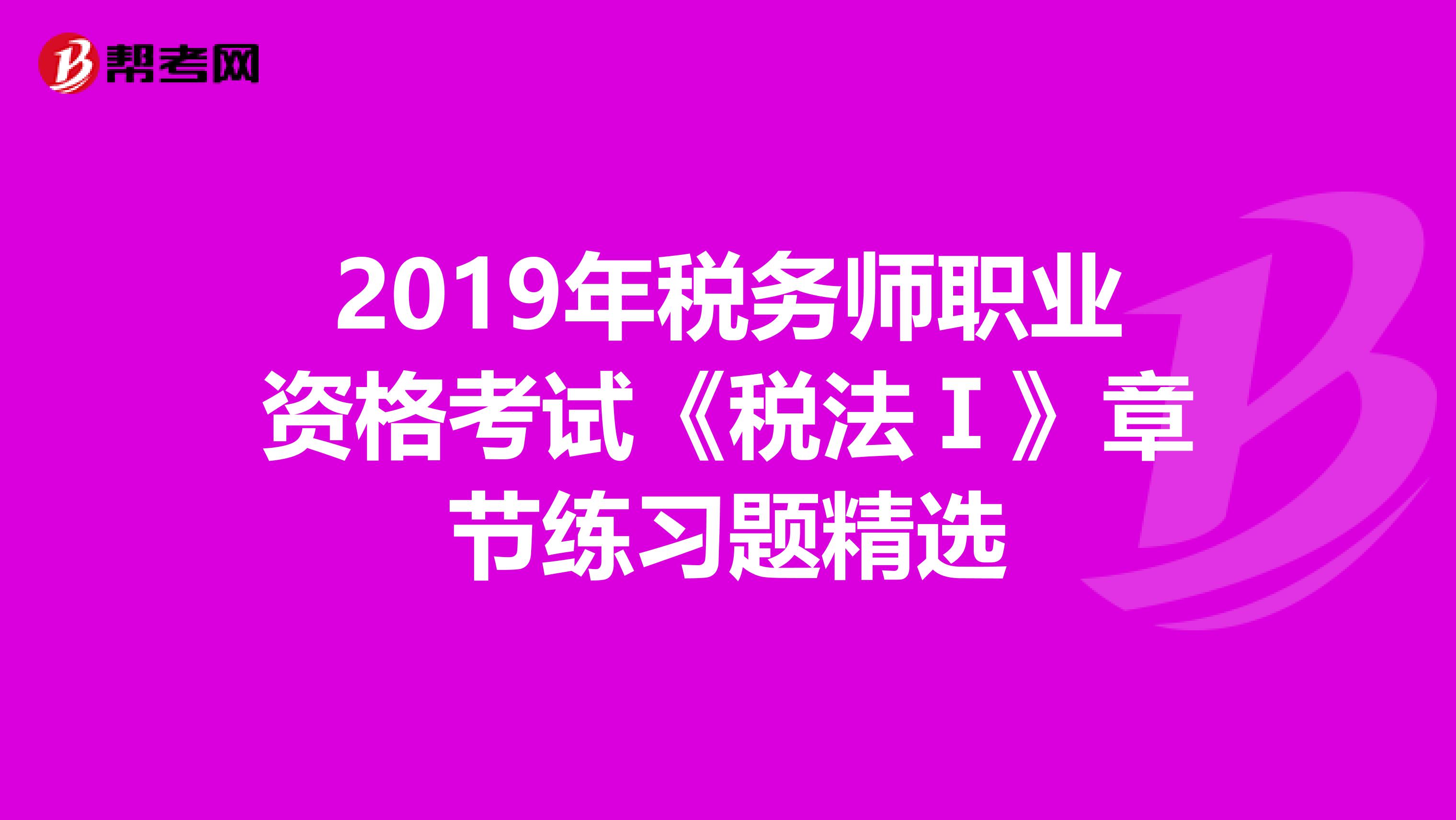 2019年稅務師職業資格考試《稅法Ⅰ》章節練習題精選