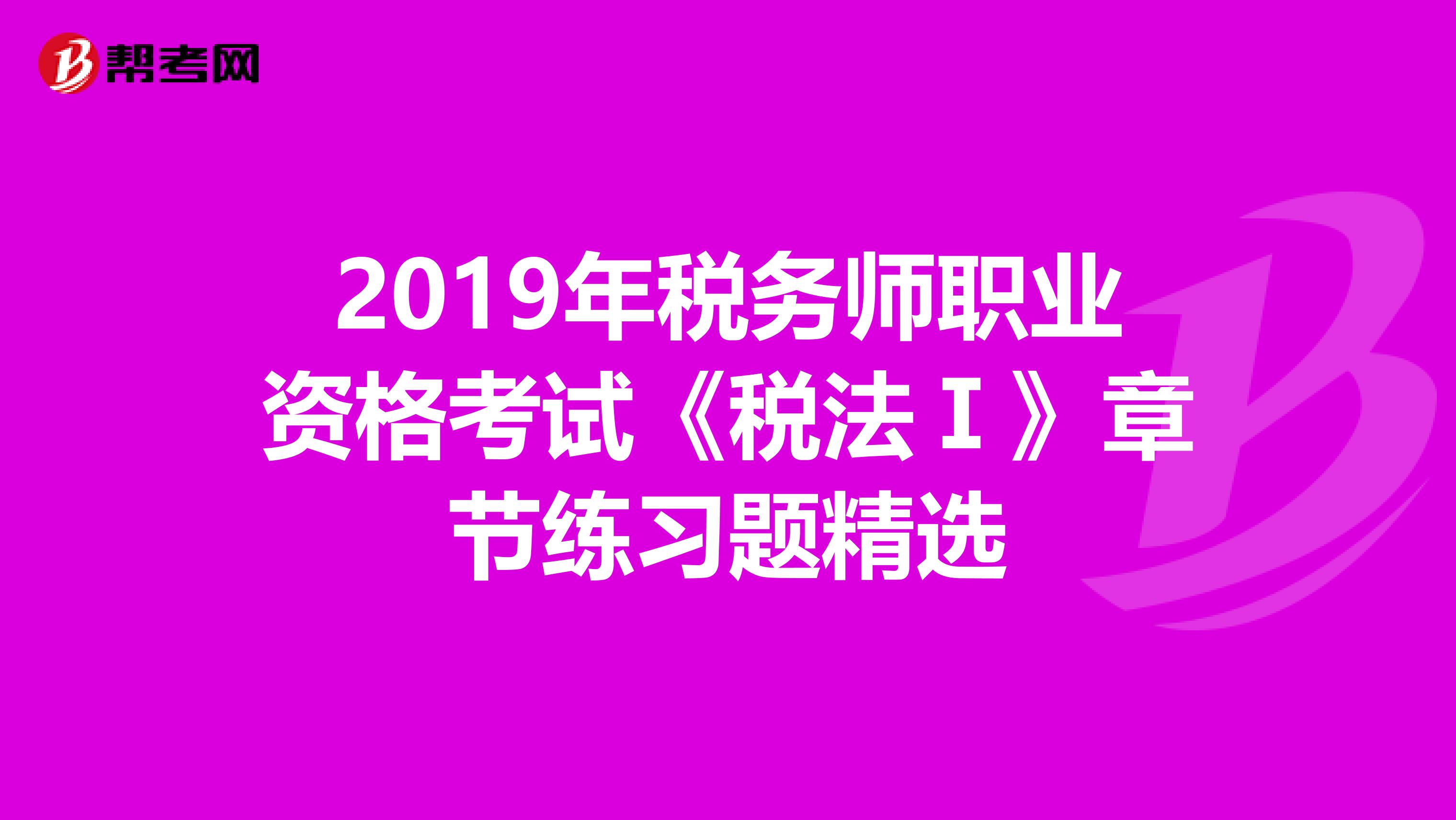 2019年税务师职业资格考试《税法Ⅰ》章节练习题精选