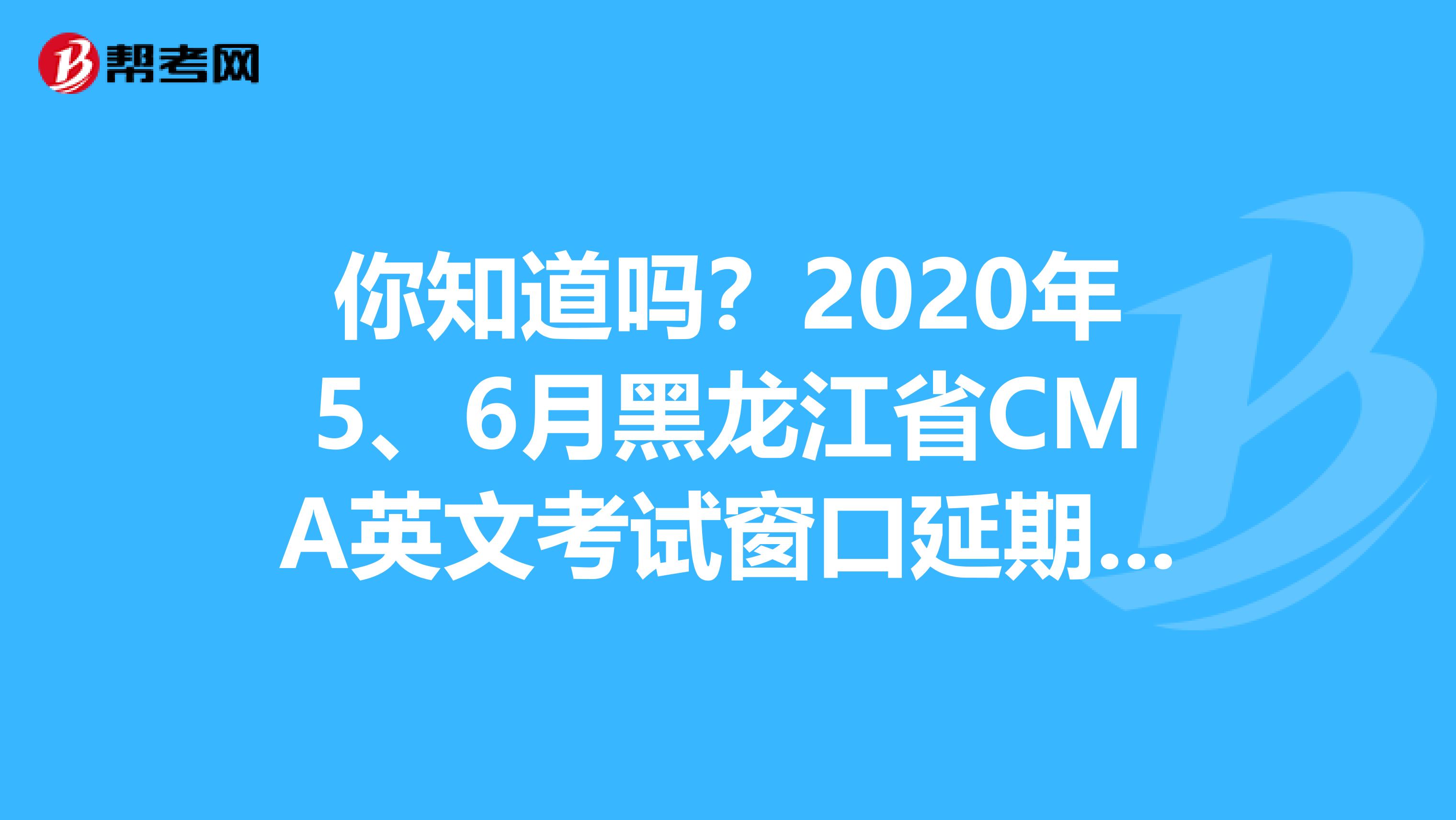 你知道吗？2020年5、6月黑龙江省CMA英文考试窗口延期了！