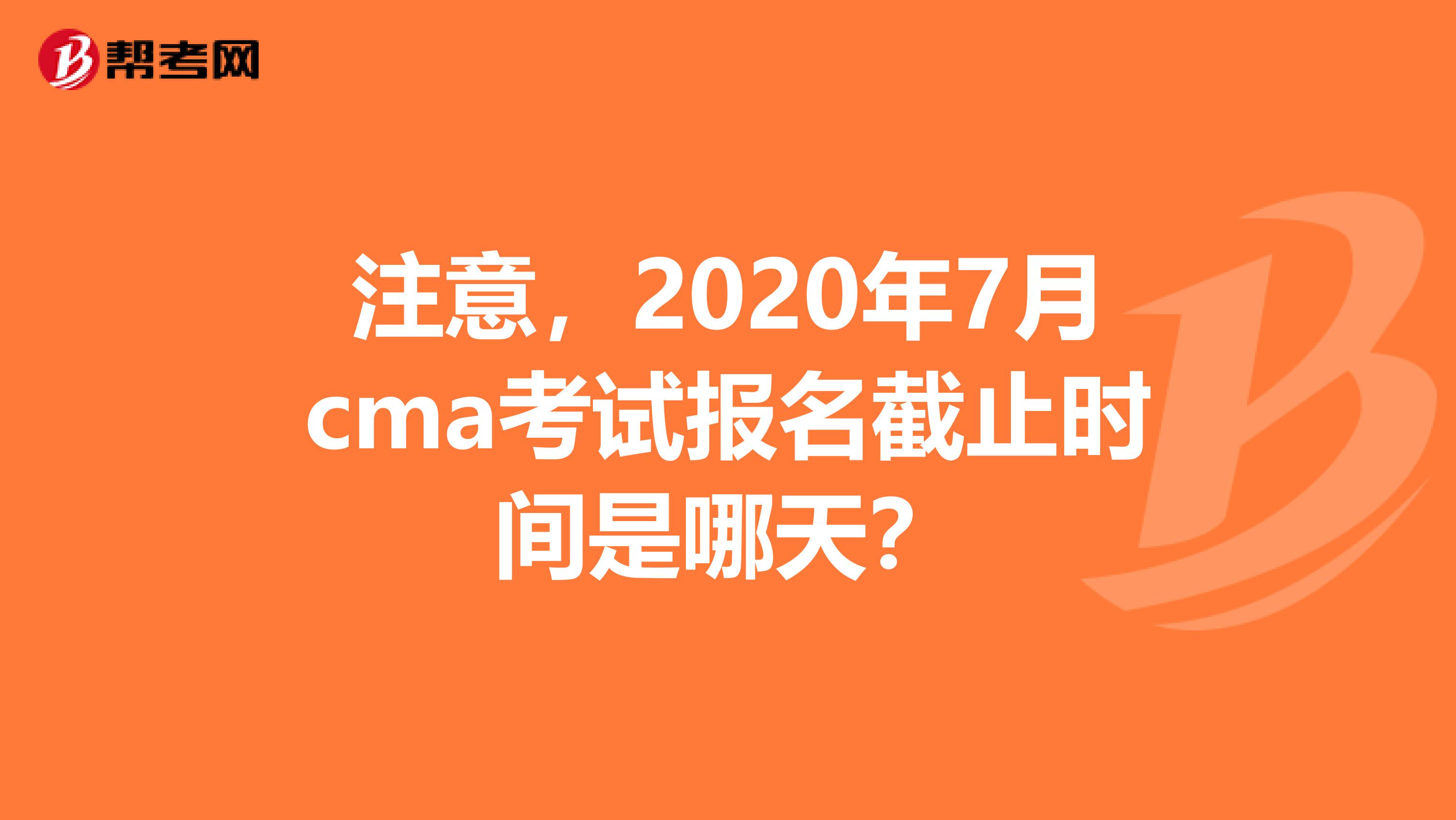 注意，2020年7月cma考試報名截止時間是哪天？