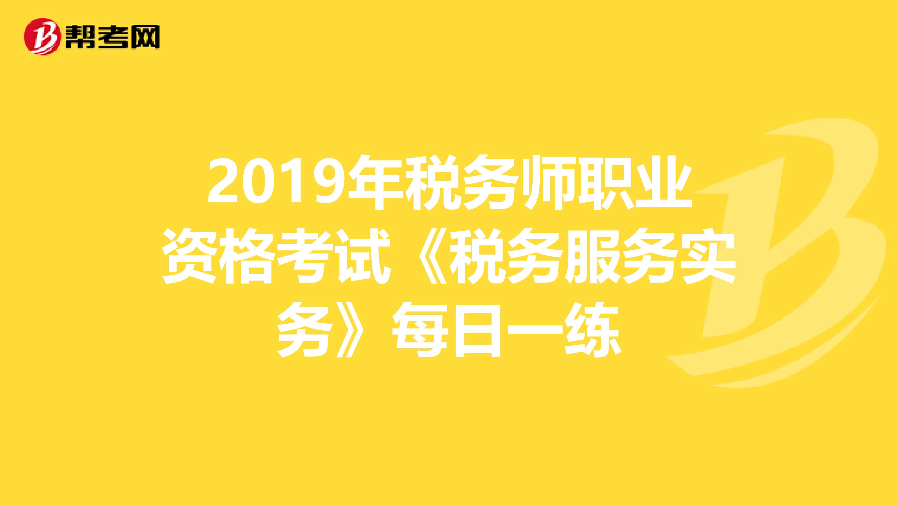 2019年税务师职业资格考试《税务服务实务》每日一练