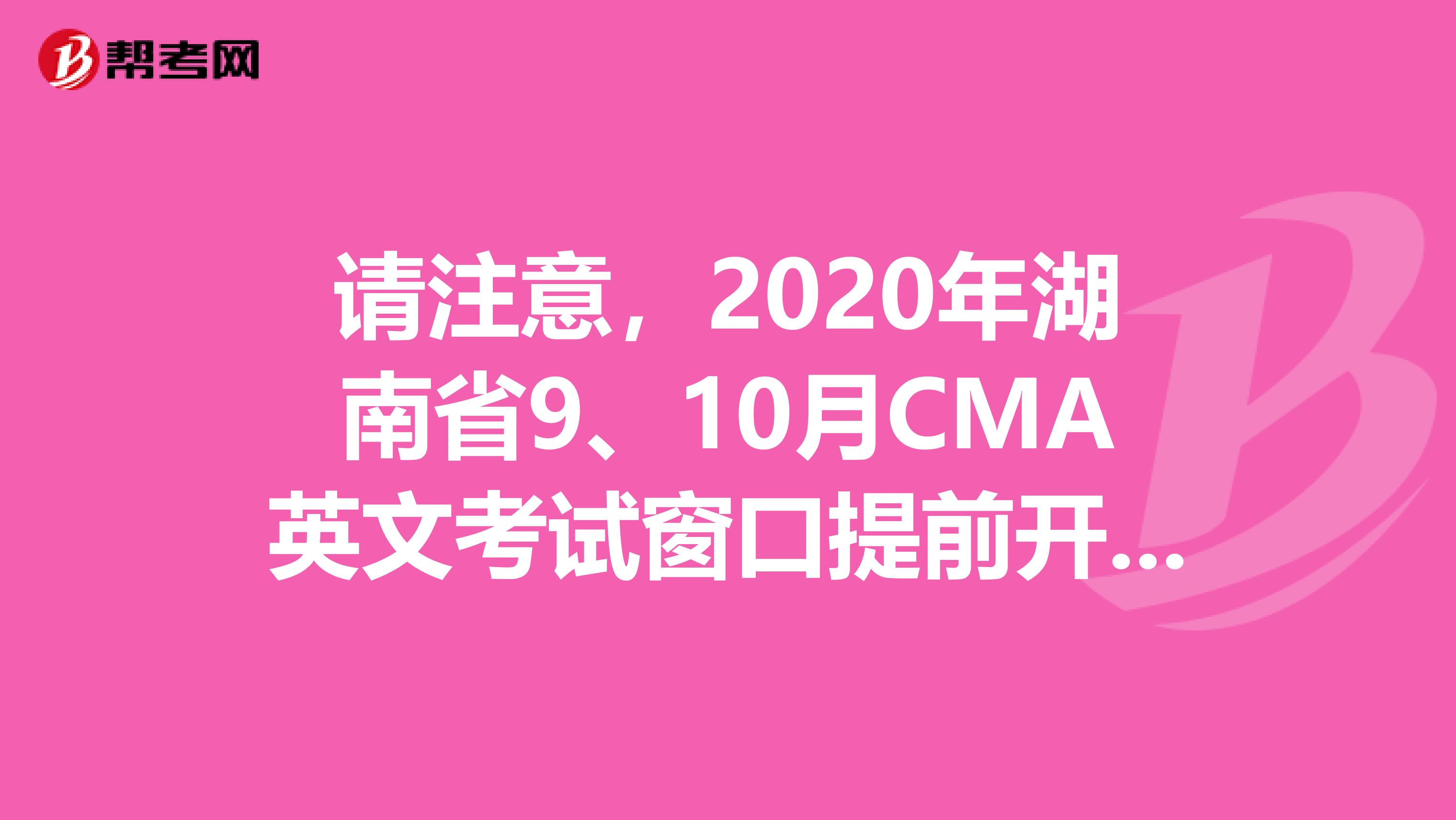 請注意，2020年湖南省9、10月CMA英文考試窗口提前開放一個月