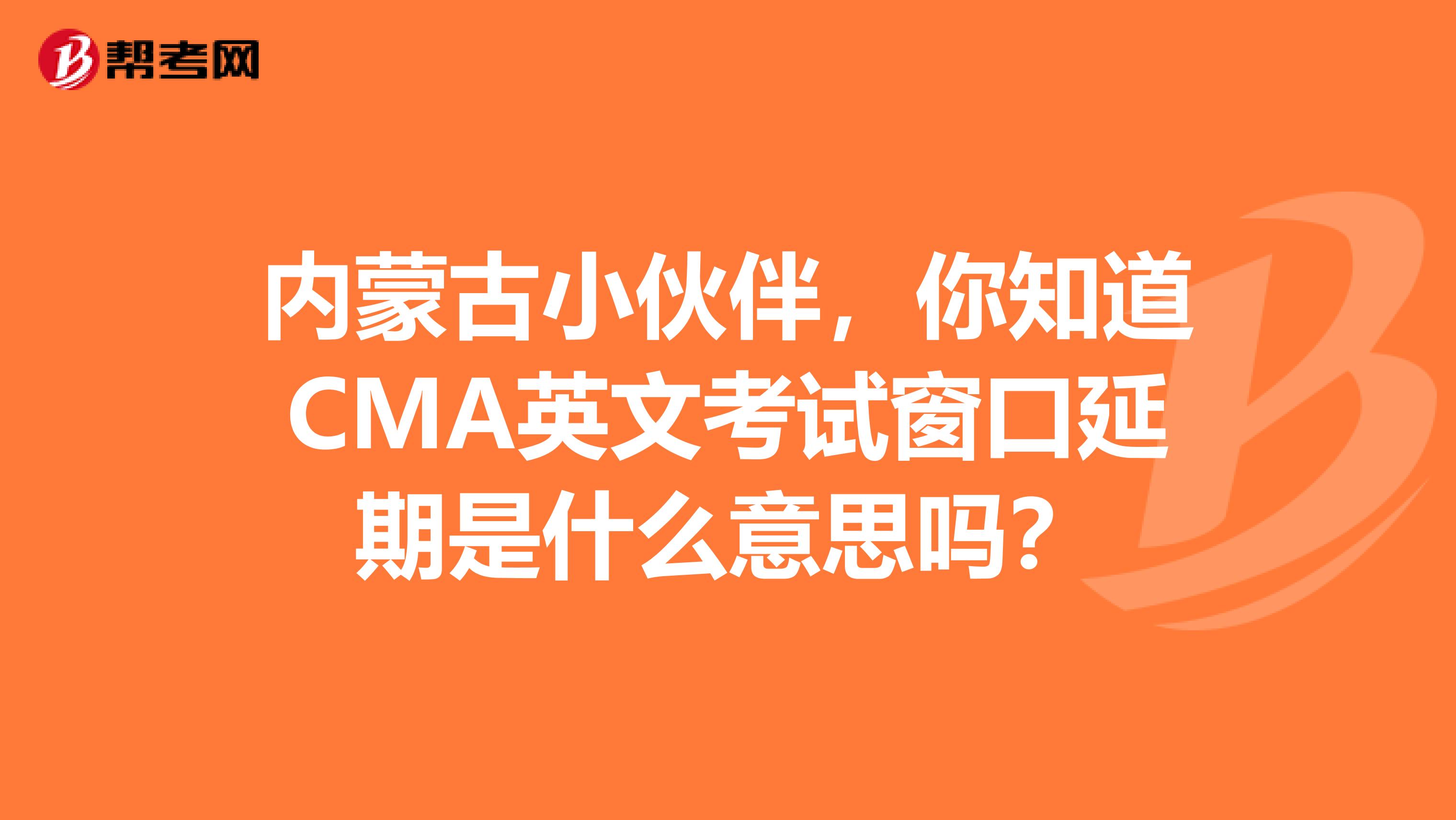 内蒙古小伙伴，你知道CMA英文考试窗口延期是什么意思吗？