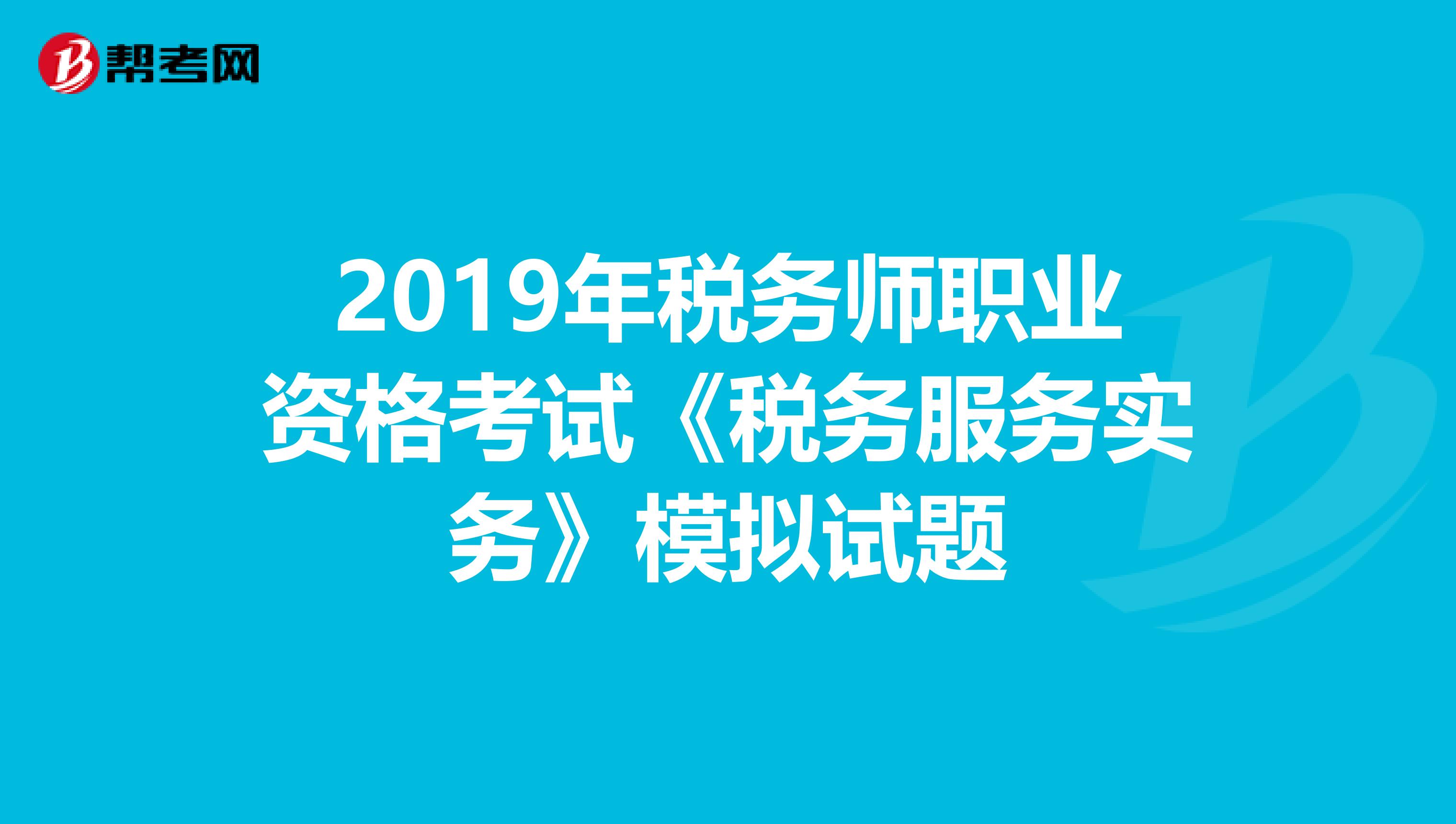 2019年税务师职业资格考试《税务服务实务》模拟试题