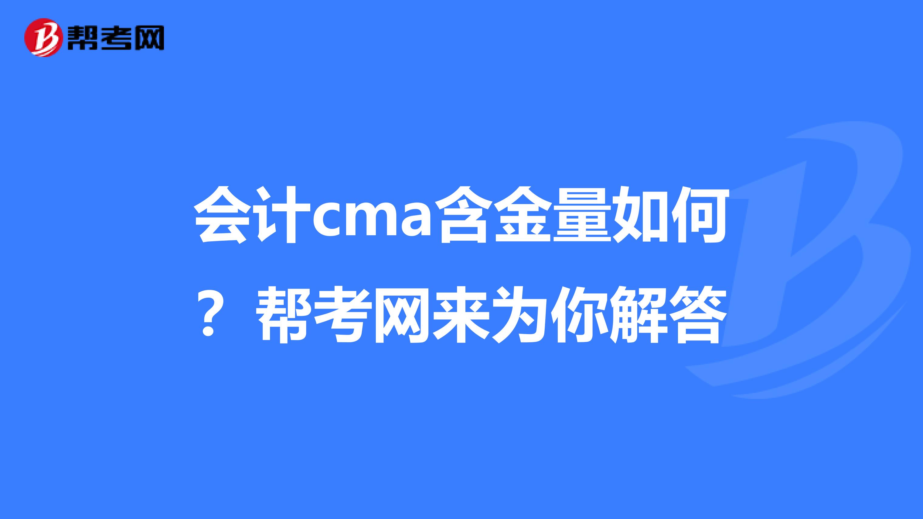 会计cma含金量如何？帮考网来为你解答