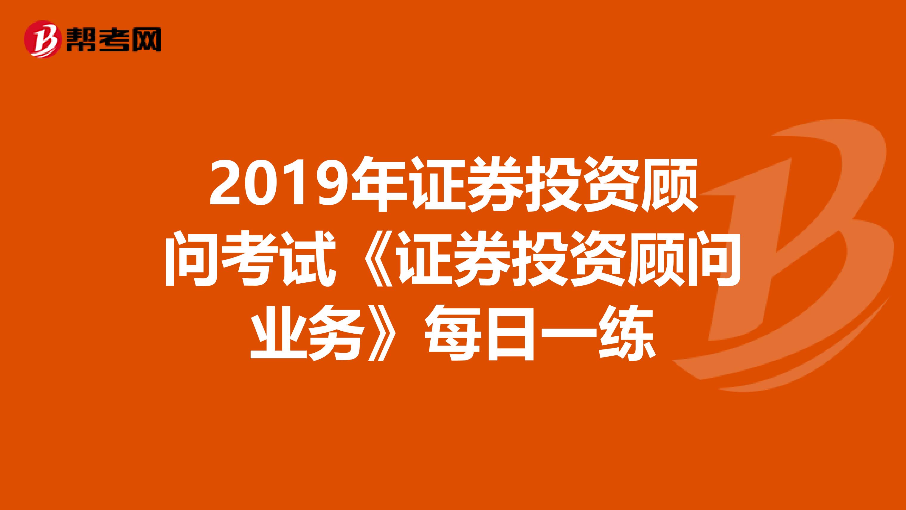 2019年证券投资顾问考试《证券投资顾问业务》每日一练