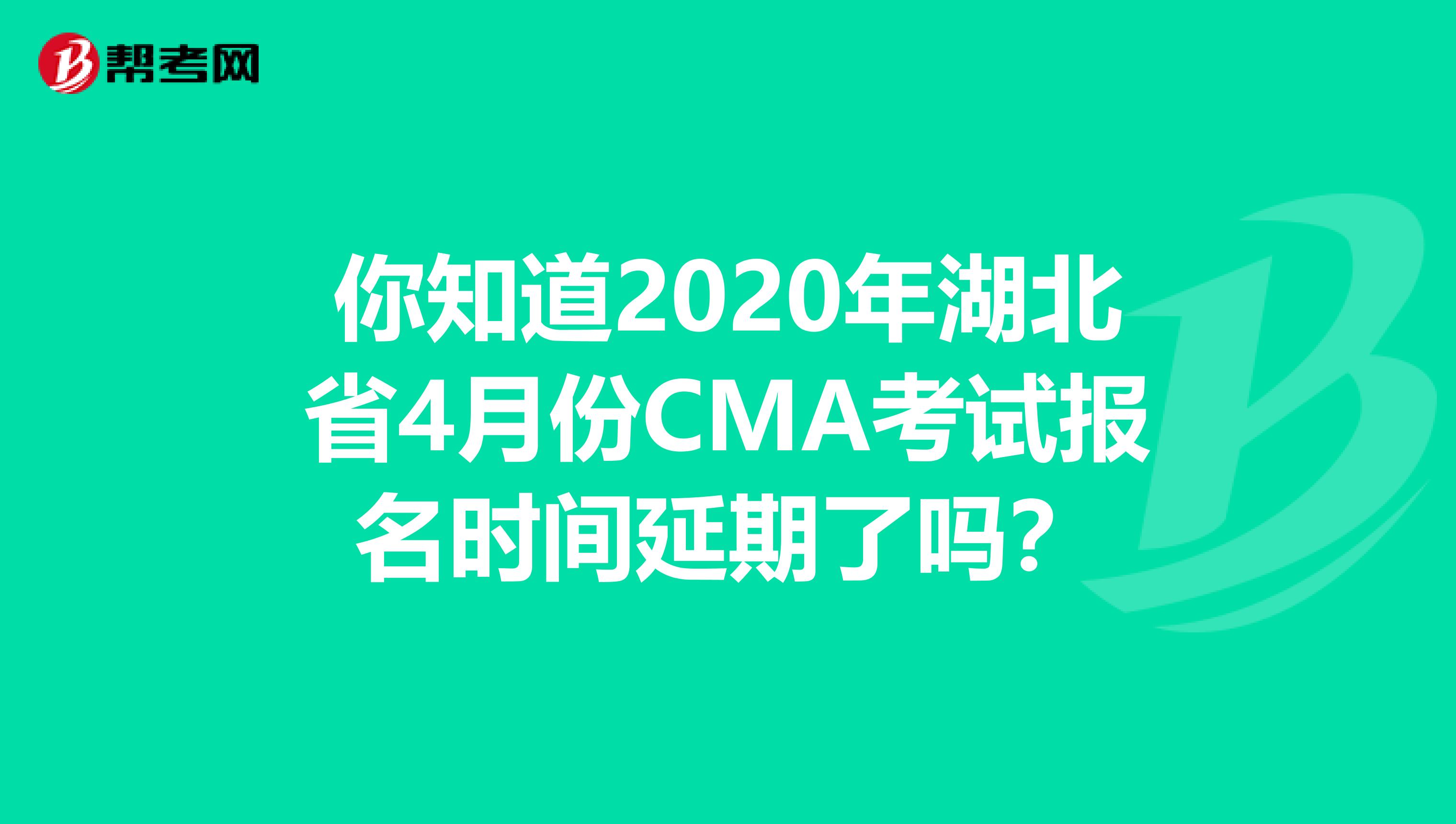 你知道2020年湖北省4月份CMA考试报名时间延期了吗？