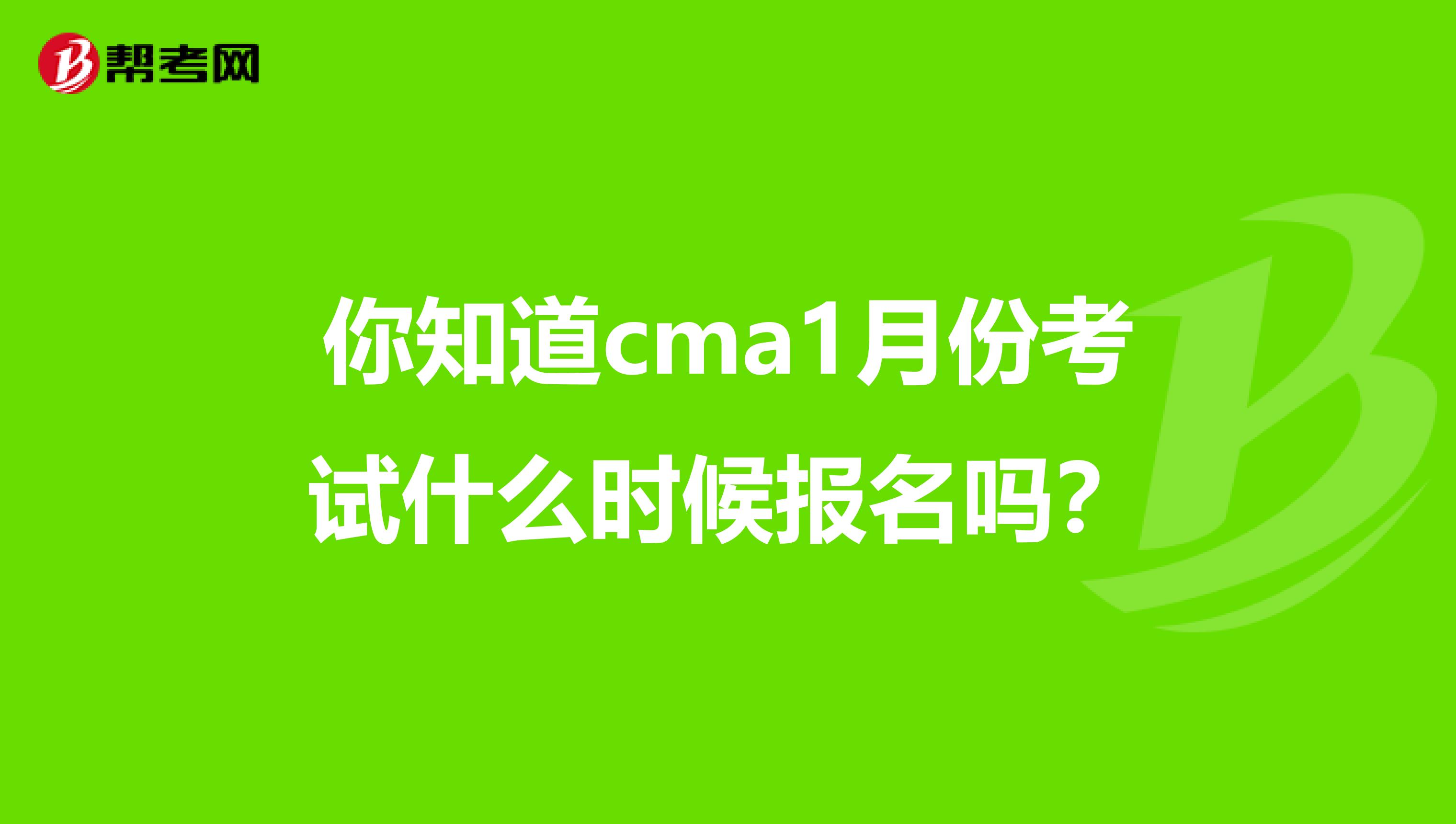 你知道cma1月份考试什么时候报名吗？