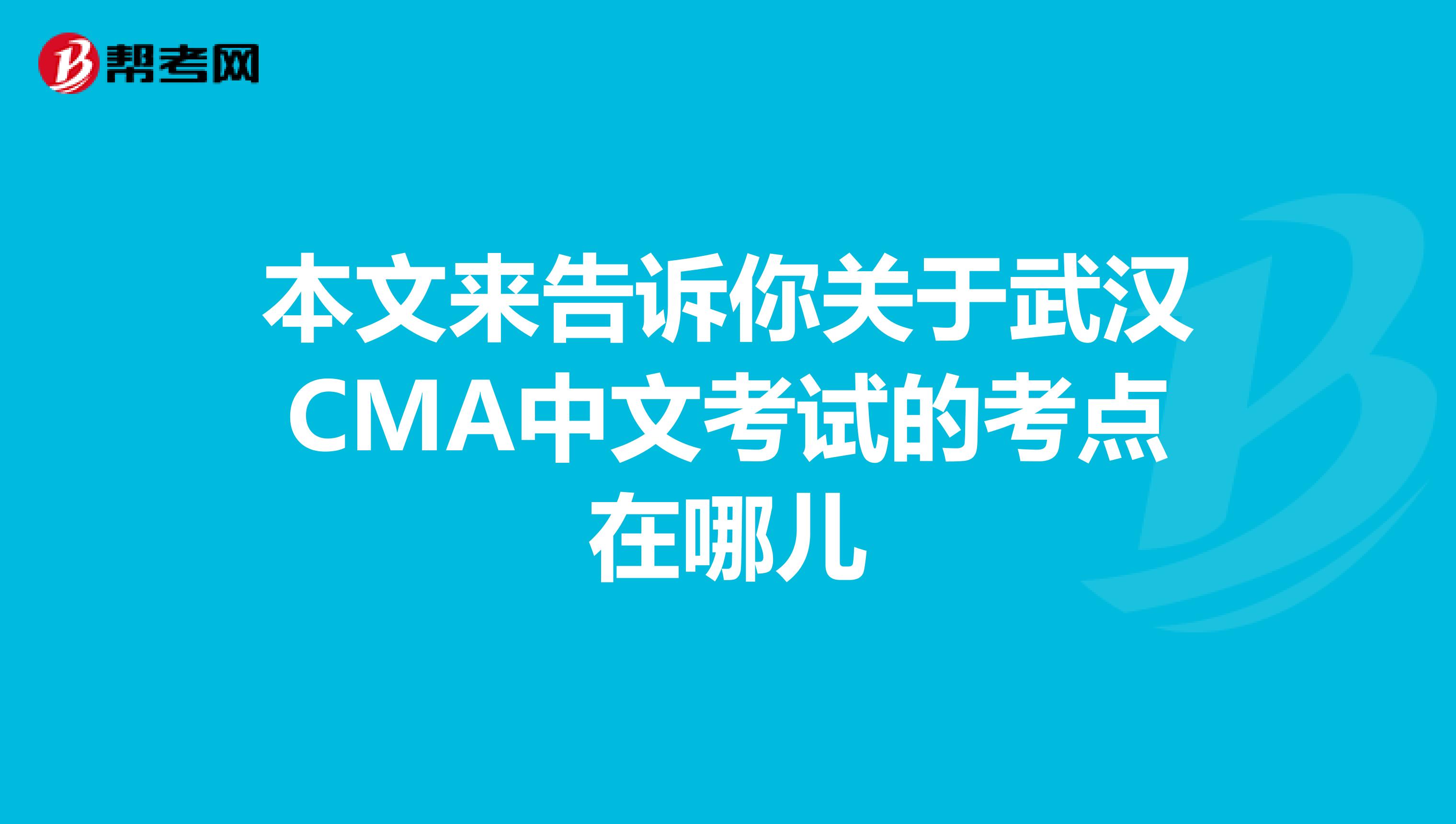 本文来告诉你关于武汉CMA中文考试的考点在哪儿