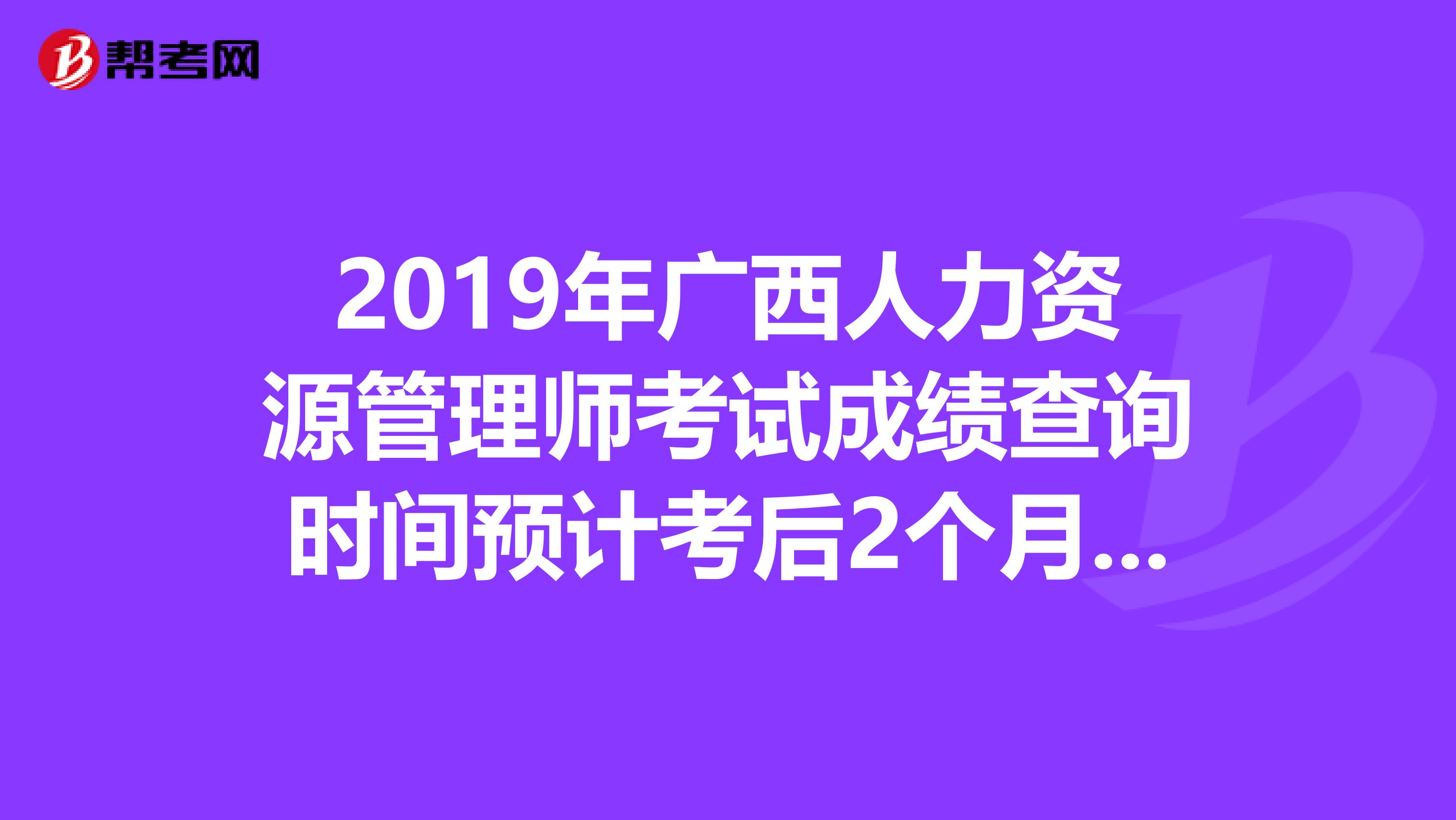 2019年广西人力资源管理师考试成绩查询时间预计考后2个月开始