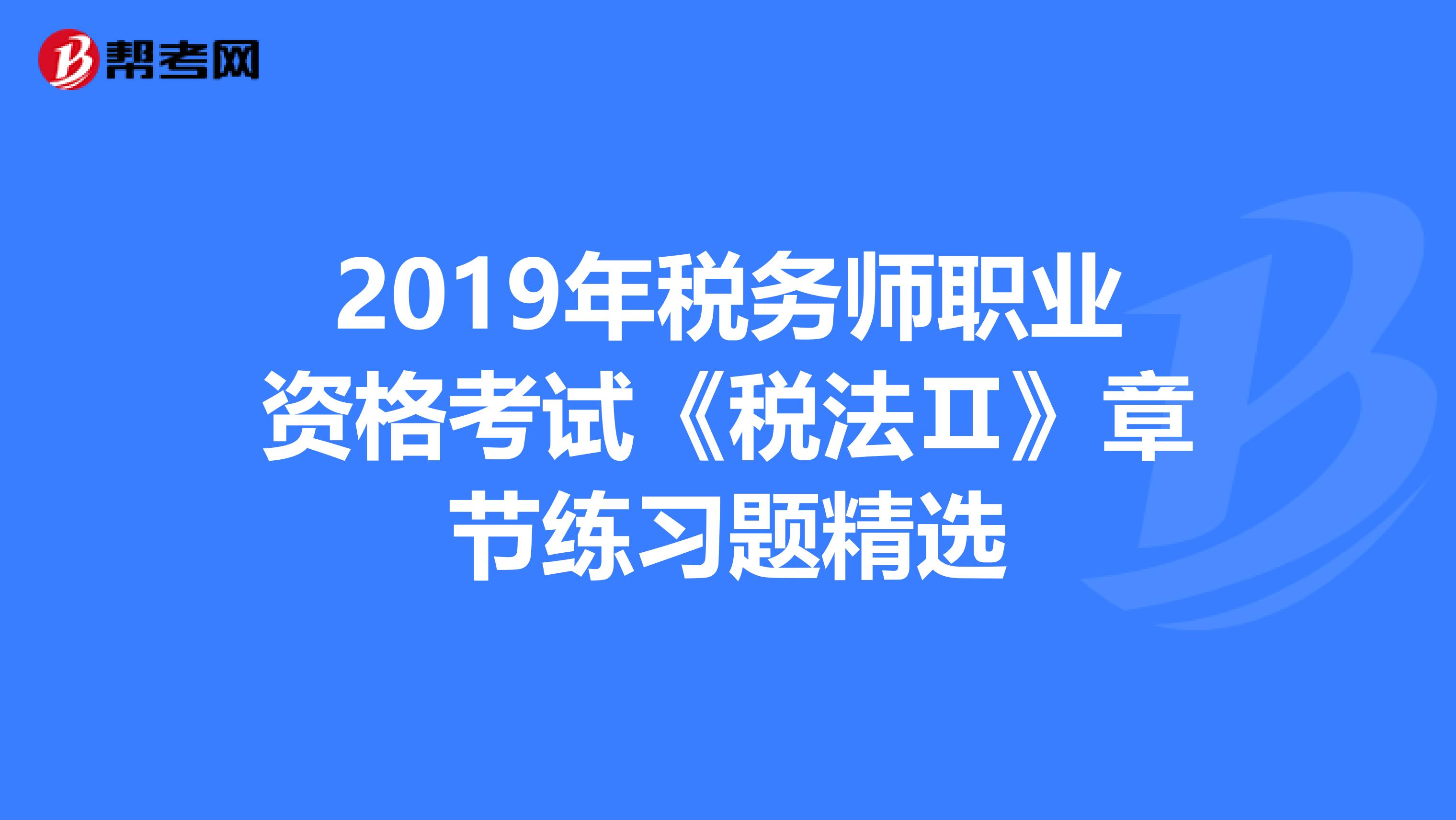 2019年稅務(wù)師職業(yè)資格考試《稅法Ⅱ》章節(jié)練習(xí)題精選