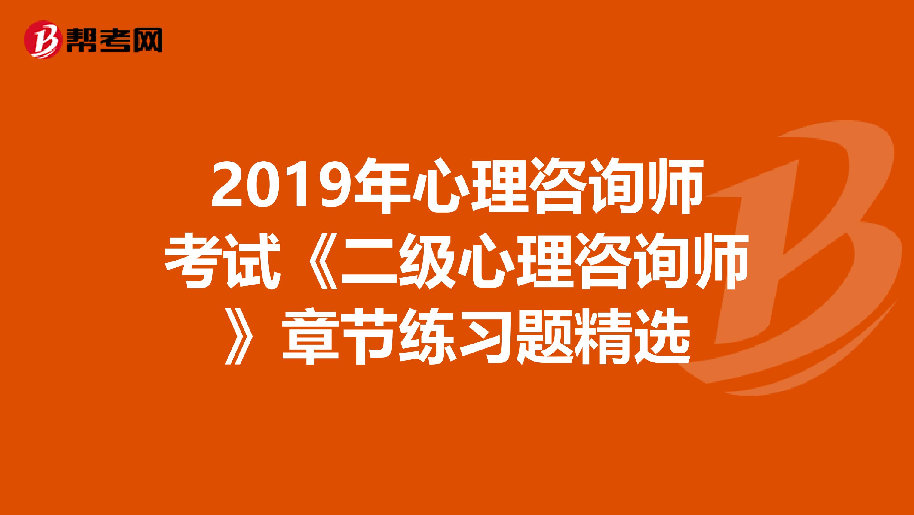 2019年心理咨询师考试《二级心理咨询师》章节练习题精选