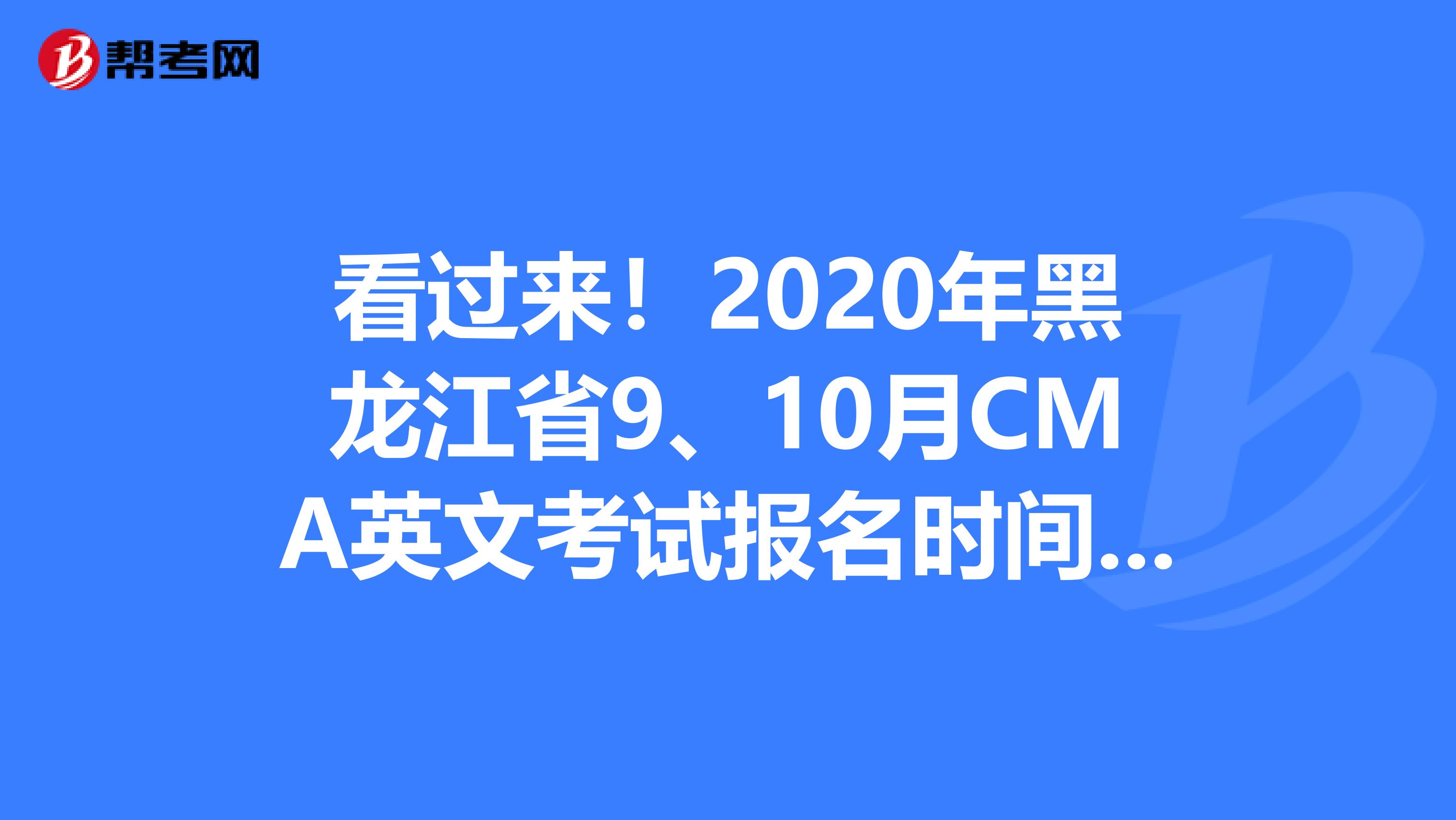 看过来！2020年黑龙江省9、10月CMA英文考试报名时间公布！