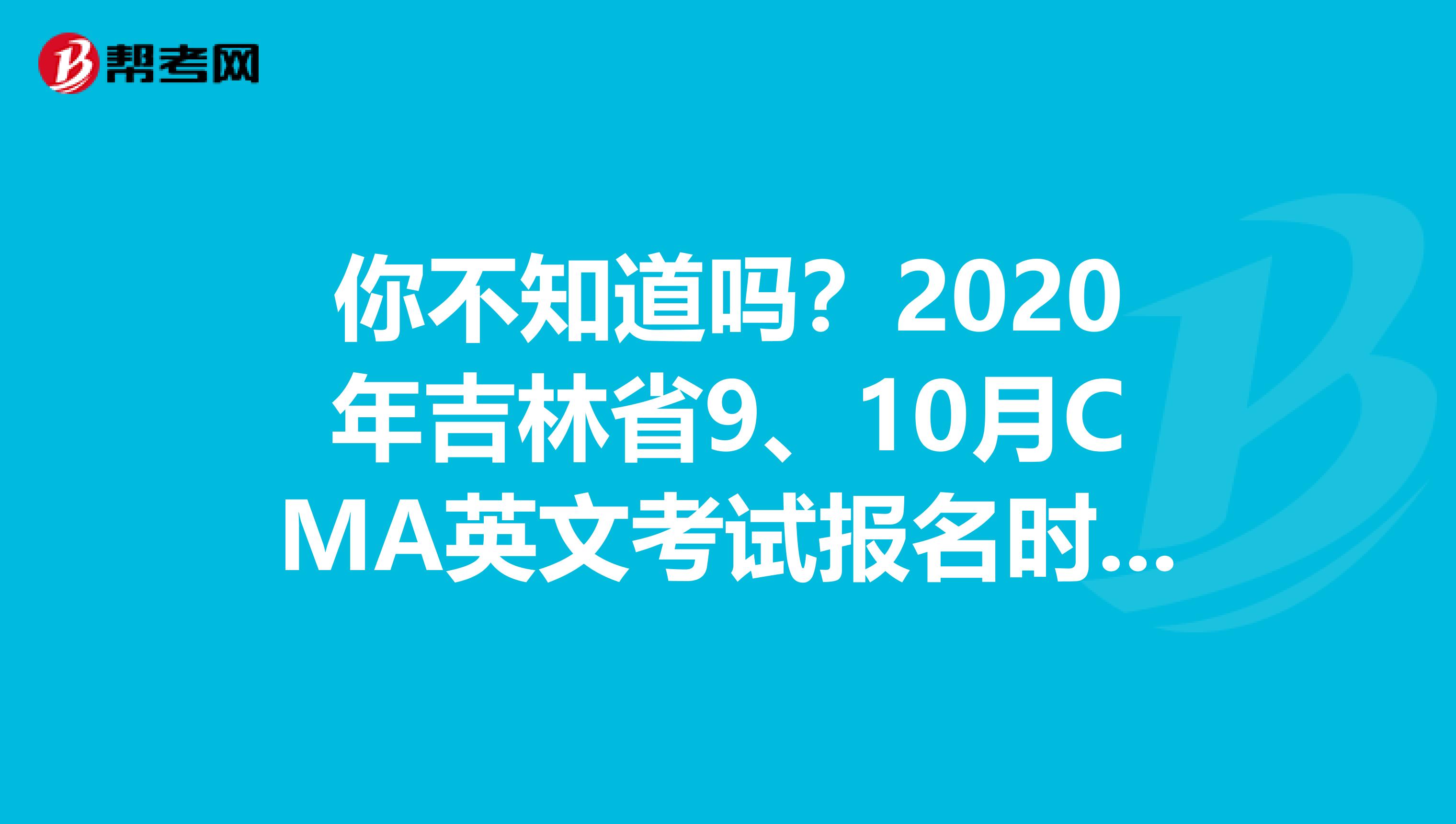 你不知道吗？2020年吉林省9、10月CMA英文考试报名时间调整了！