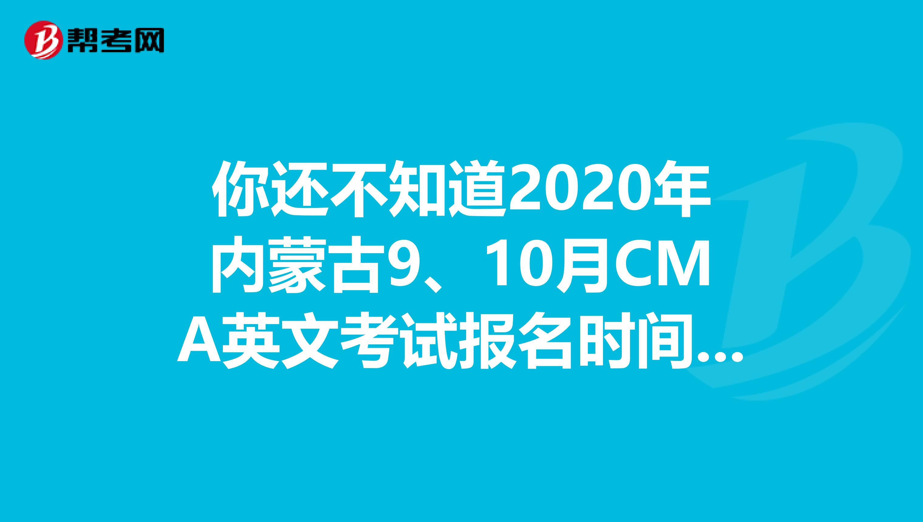 你還不知道2020年內蒙古9、10月CMA英文考試報名時間嗎？