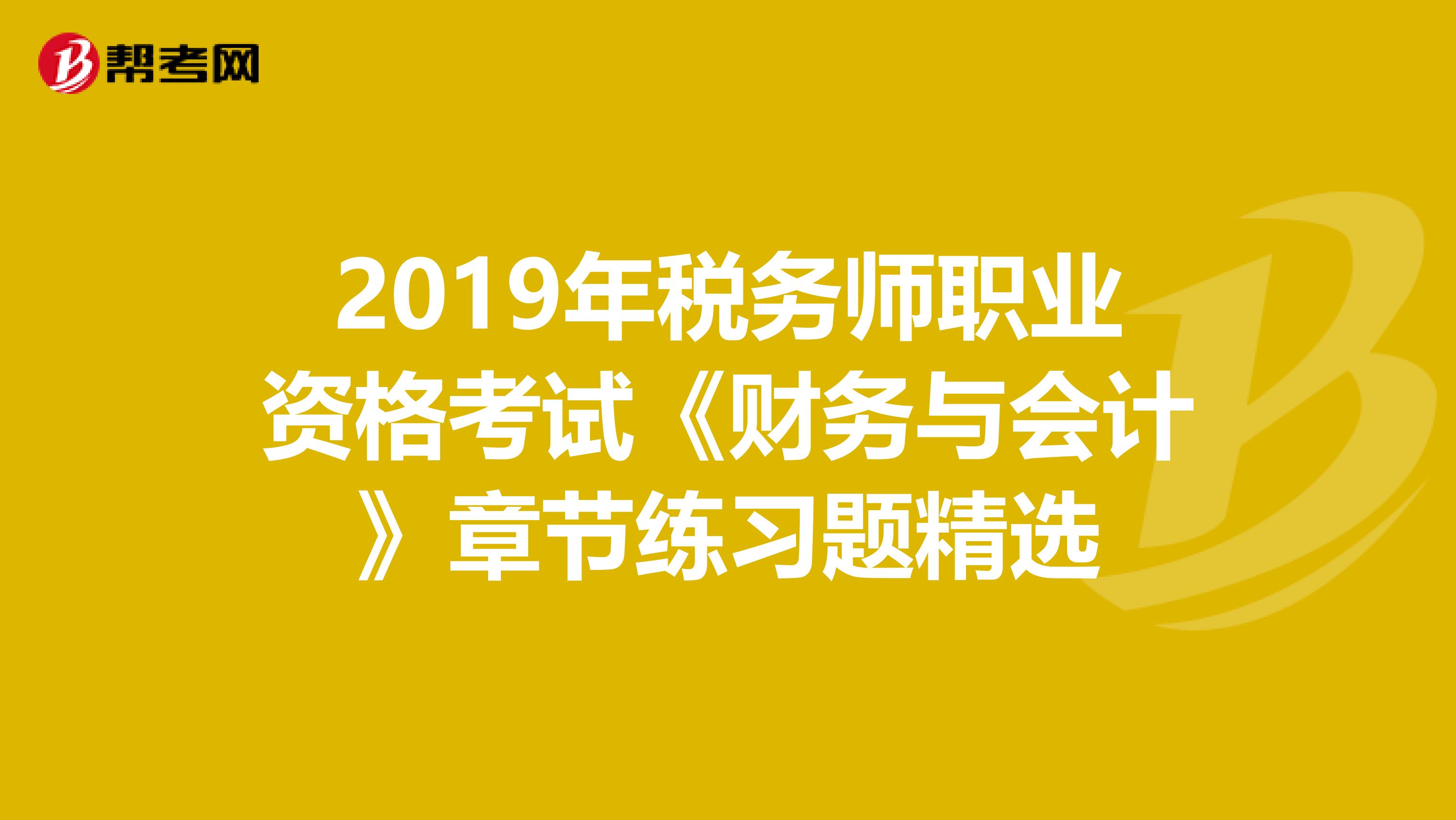 2019年稅務(wù)師職業(yè)資格考試《財(cái)務(wù)與會計(jì)》章節(jié)練習(xí)題精選