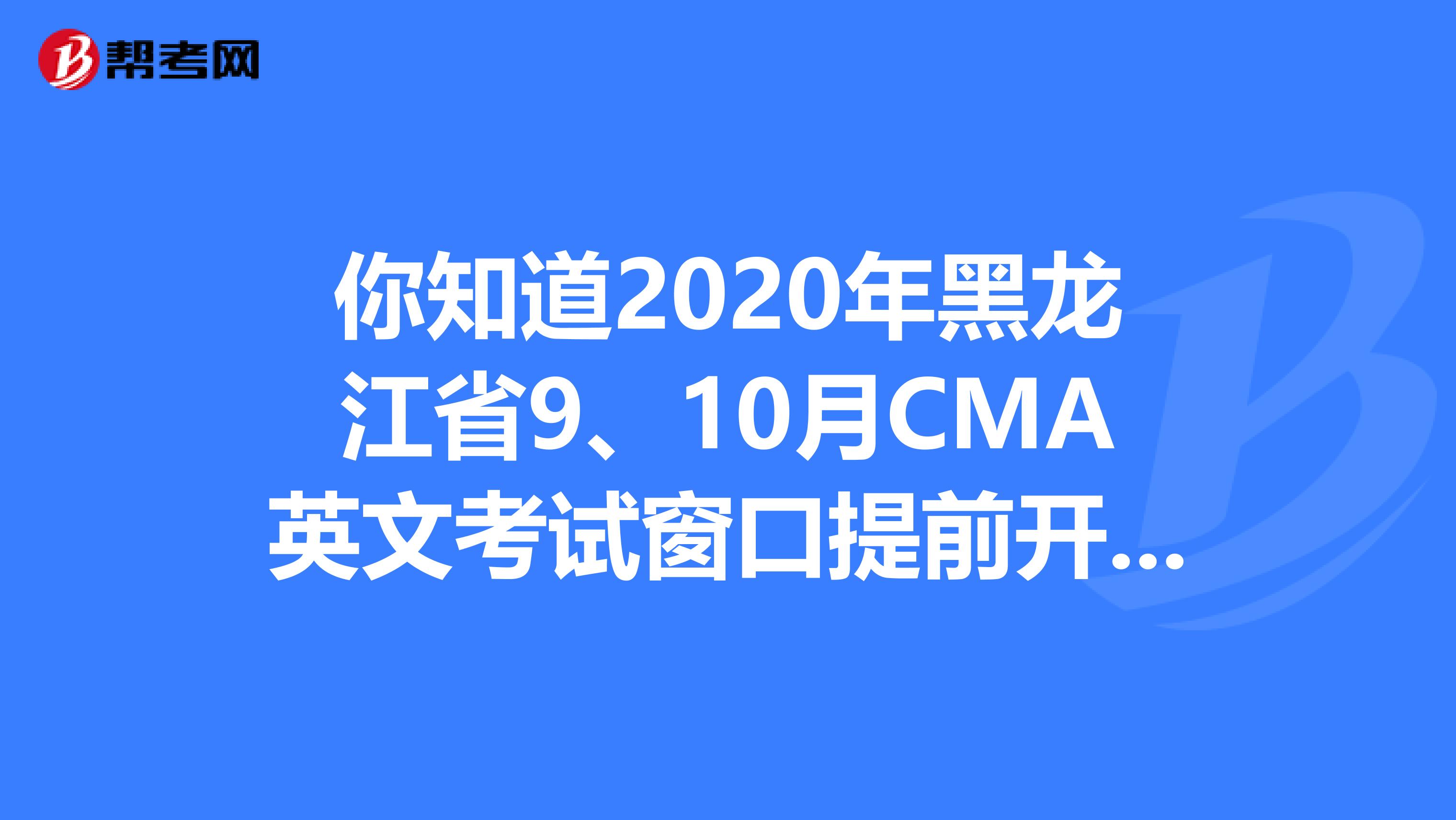 你知道2020年黑龍江省9、10月CMA英文考試窗口提前開放了嗎？