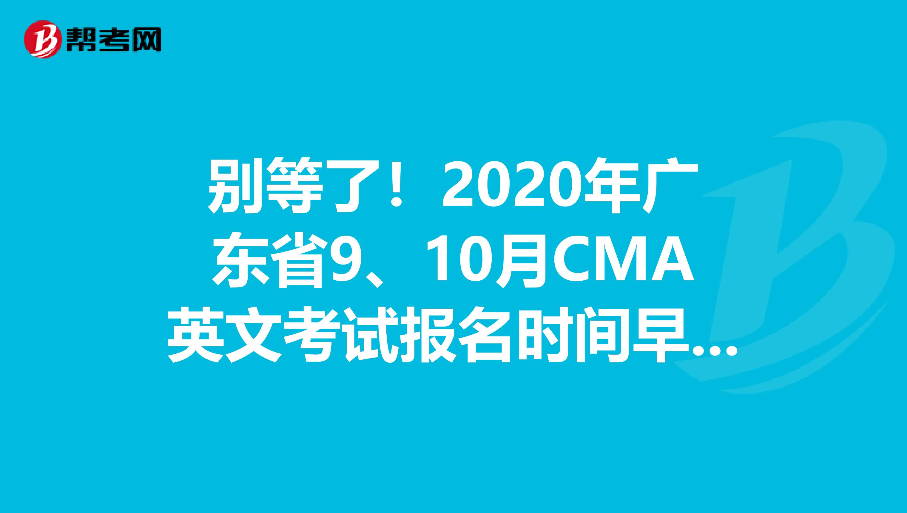 别等了！2020年广东省9、10月CMA英文考试报名时间早知道！