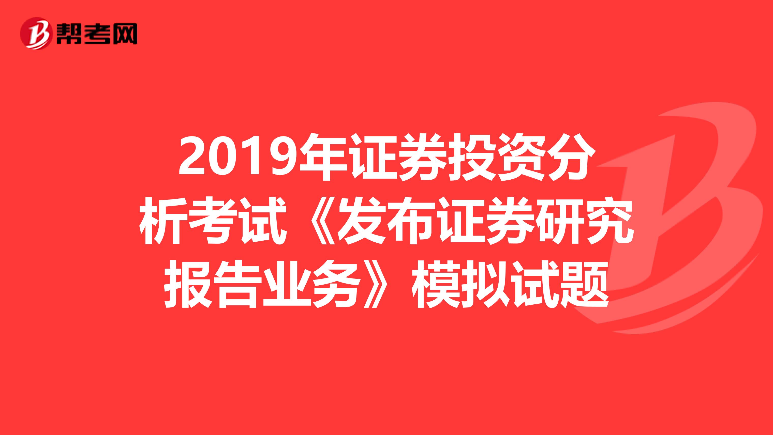 2019年证券投资分析考试《发布证券研究报告业务》模拟试题
