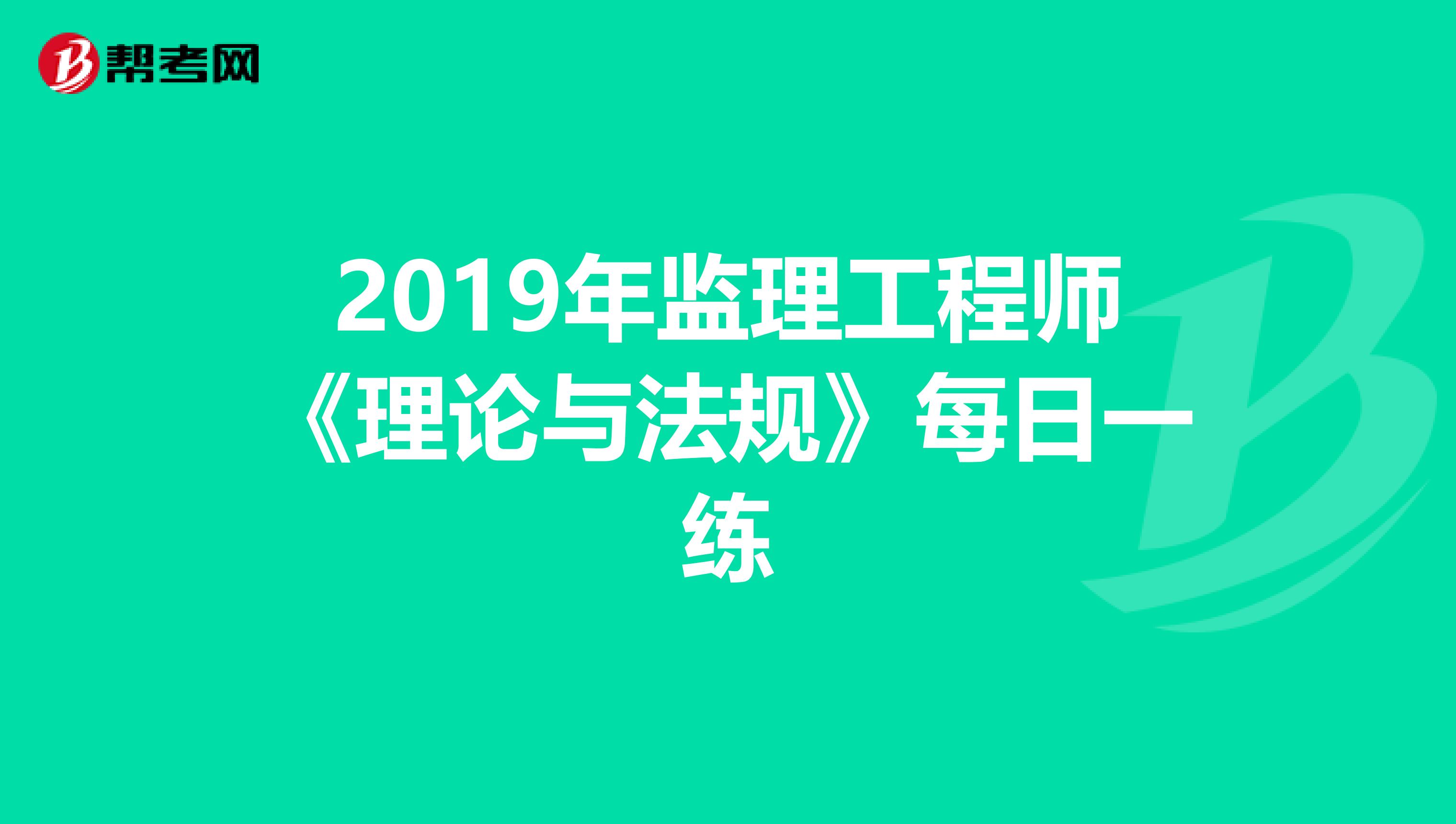 2019年监理工程师《理论与法规》每日一练