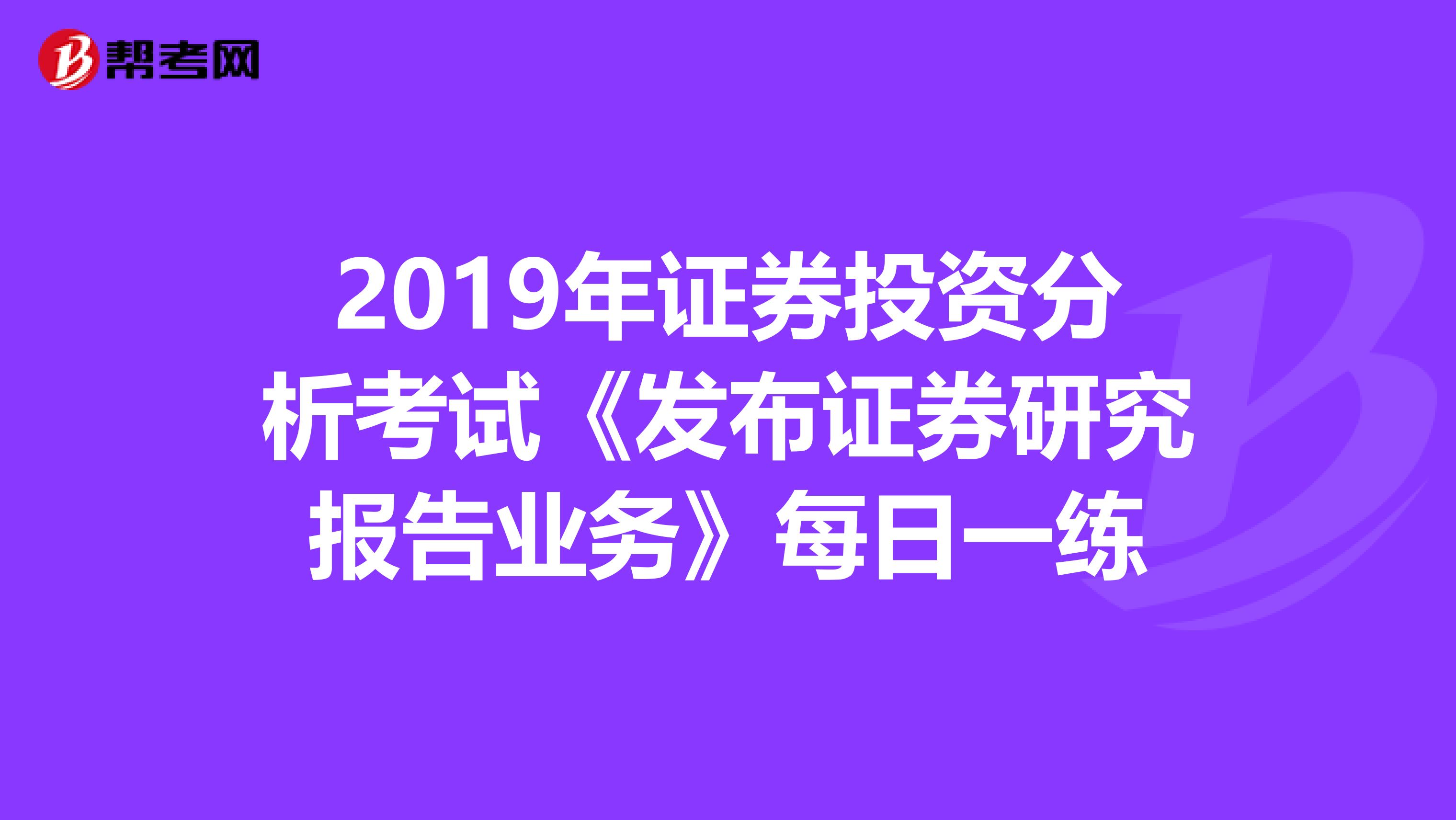 2019年证券投资分析考试《发布证券研究报告业务》每日一练