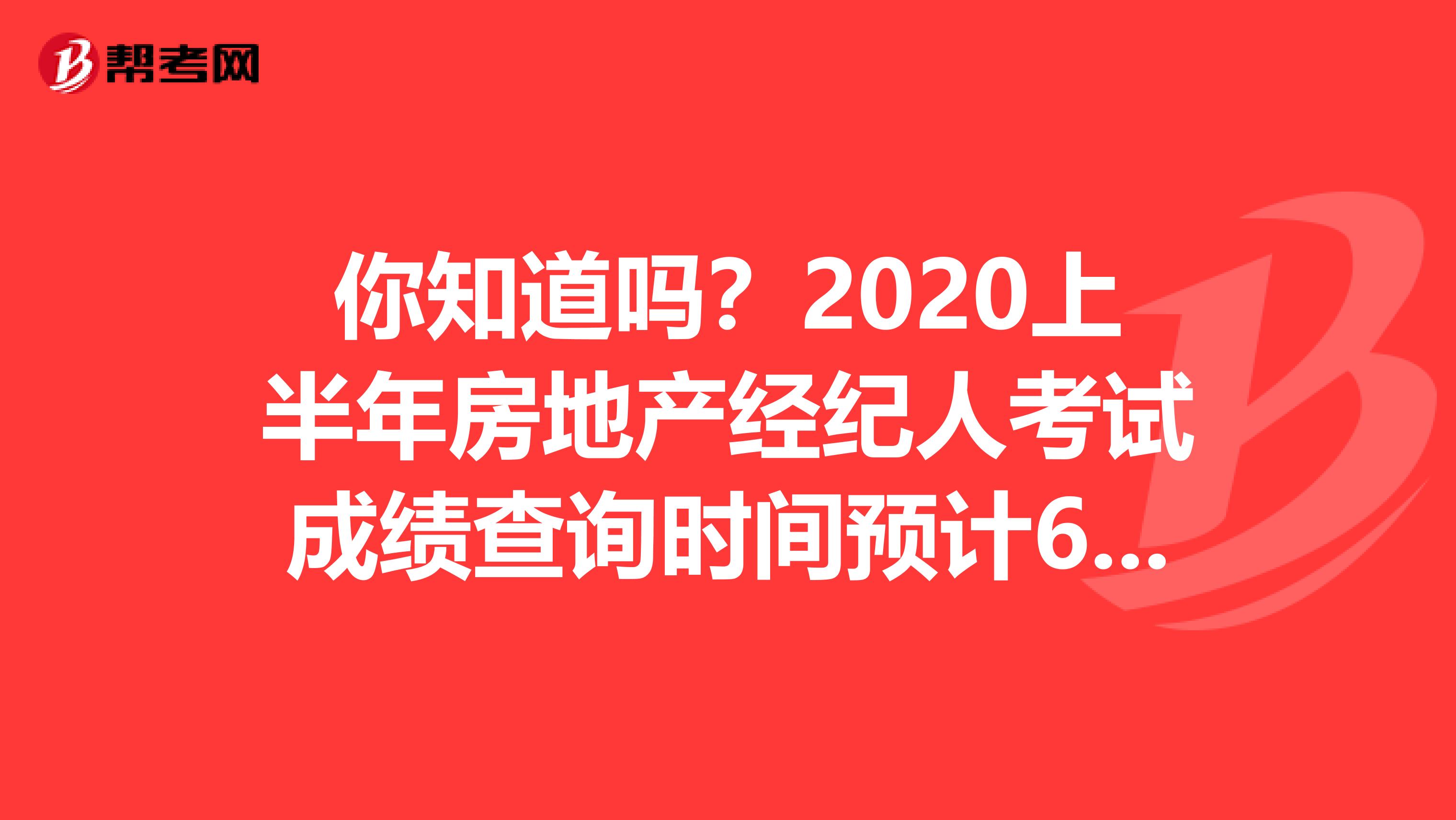 你知道吗？2020上半年房地产经纪人考试成绩查询时间预计6月份开始！