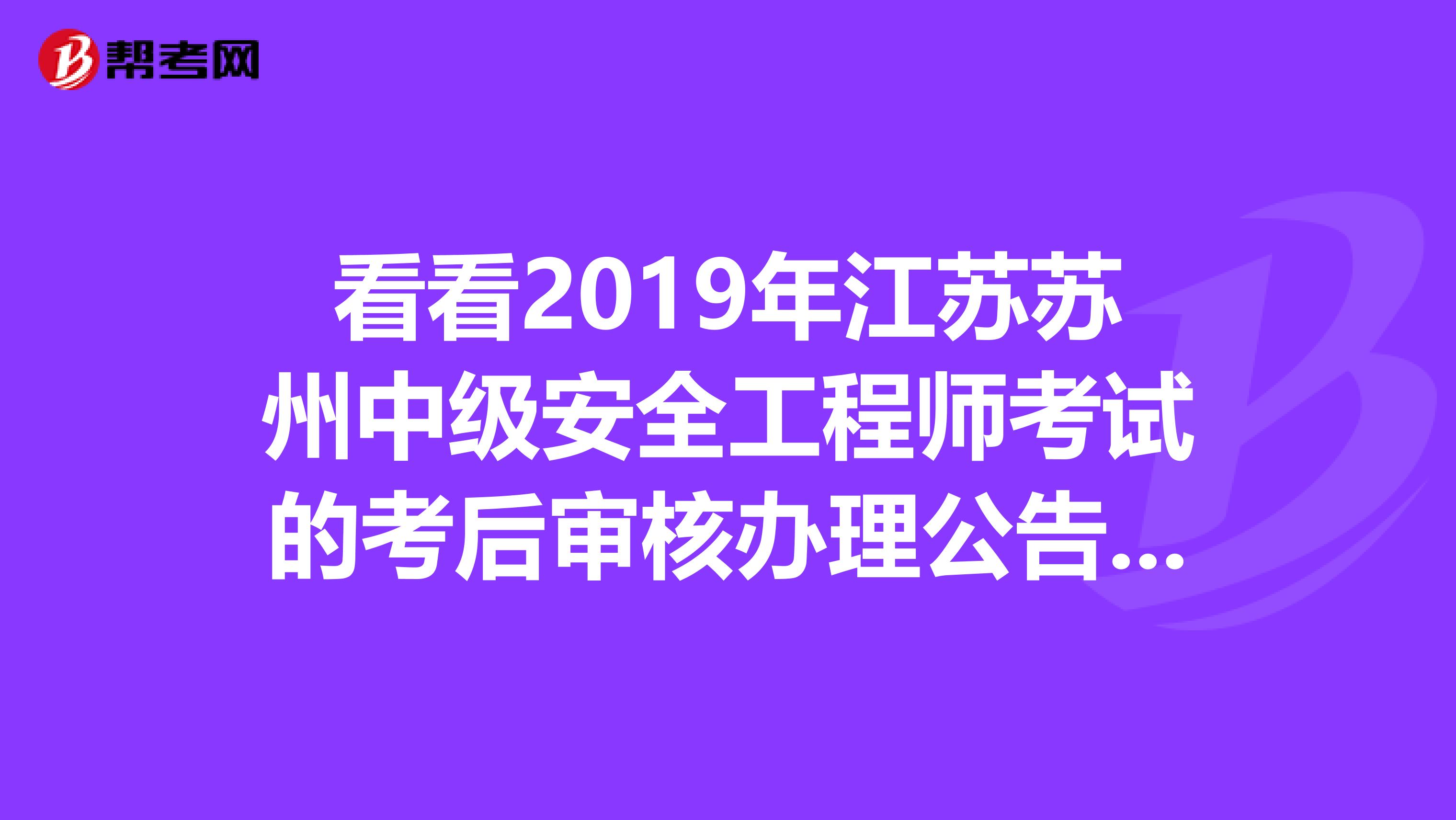 看看2019年江苏苏州中级安全工程师考试的考后审核办理公告吧！