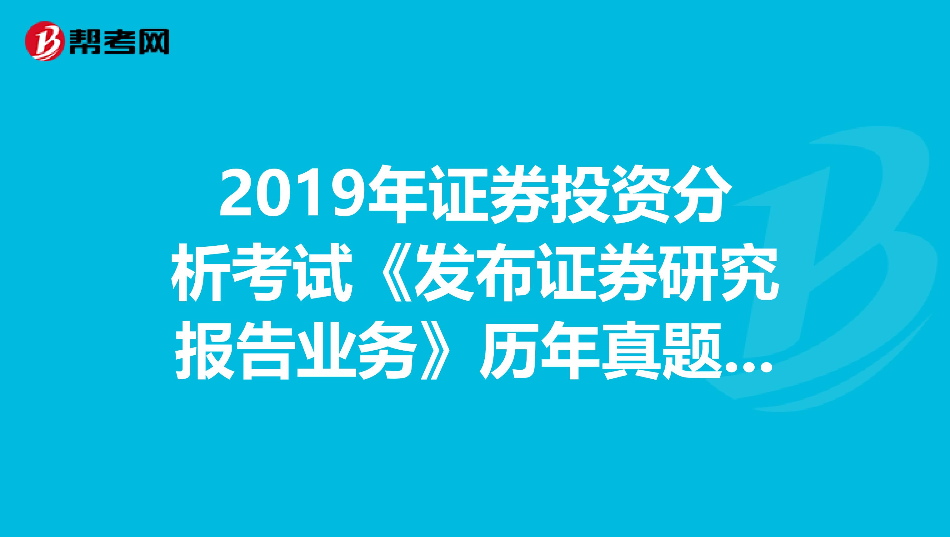 2019年证券投资分析考试《发布证券研究报告业务》历年真题精选