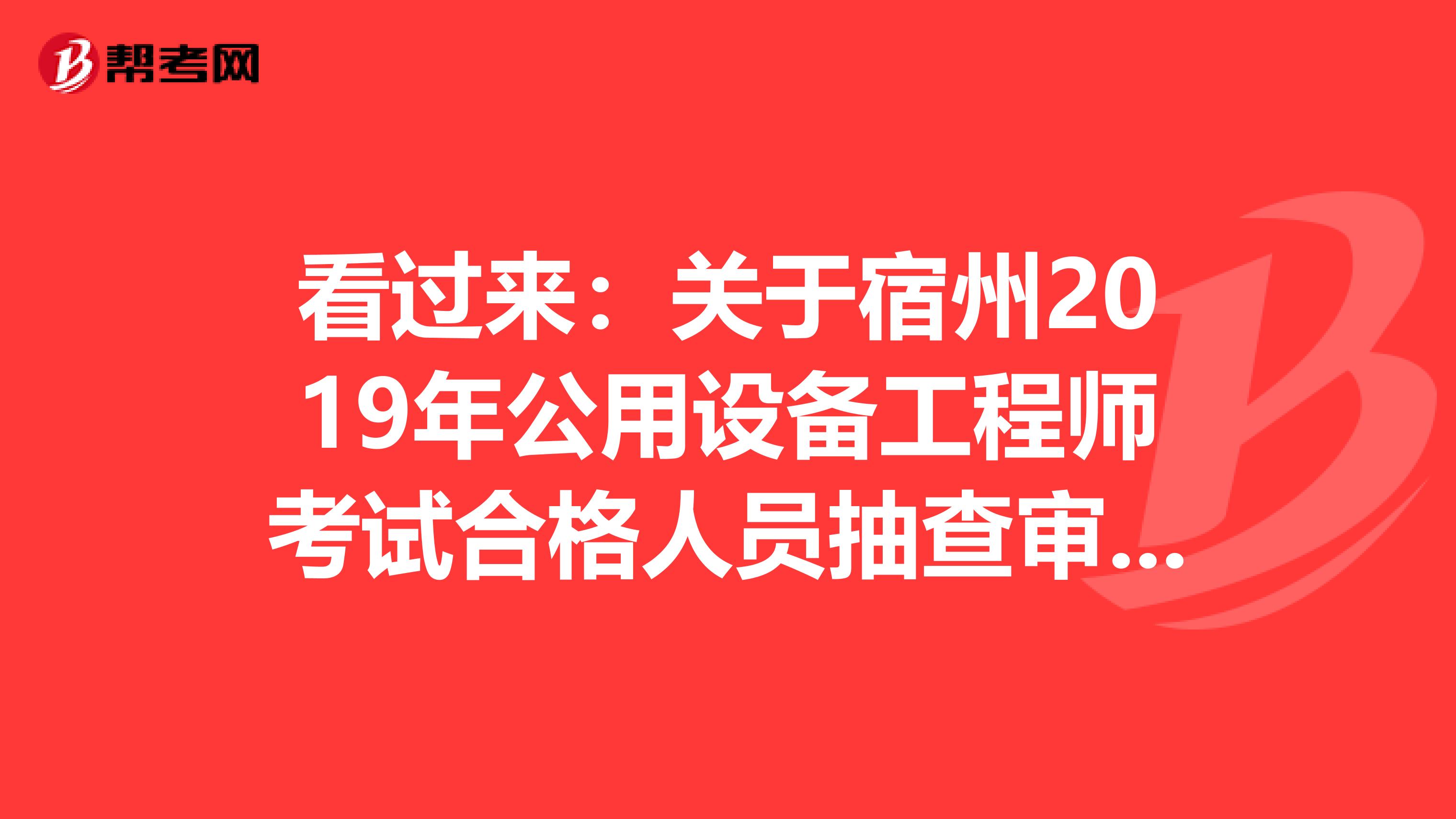 看過來：關于宿州2019年公用設備工程師考試合格人員抽查審核工作通知