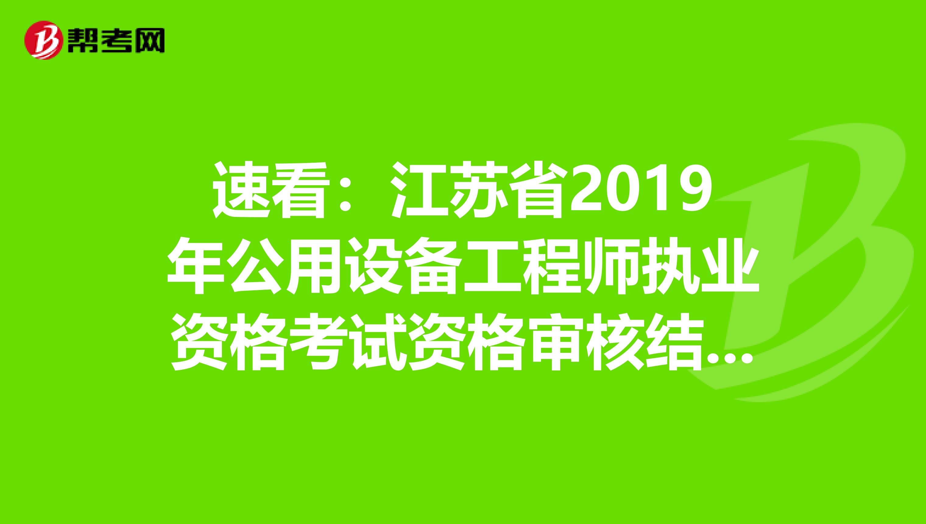 速看：江蘇省2019年公用設備工程師執業資格考試資格審核結果通知