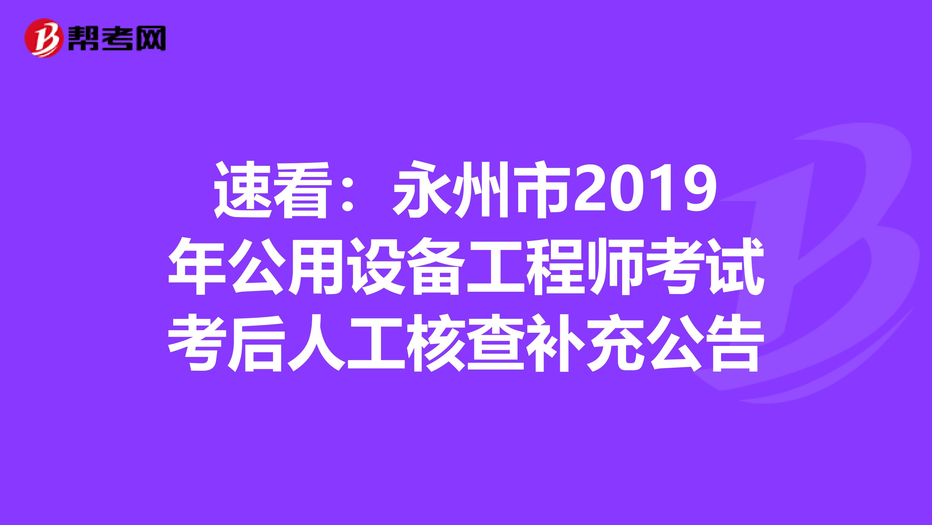 速看：永州市2019年公用設備工程師考試考后人工核查補充公告