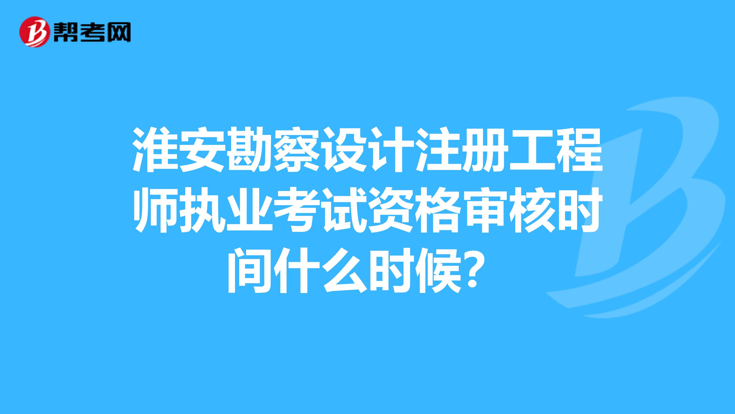 淮安勘察設(shè)計(jì)注冊(cè)工程師執(zhí)業(yè)考試資格審核時(shí)間什么時(shí)候？