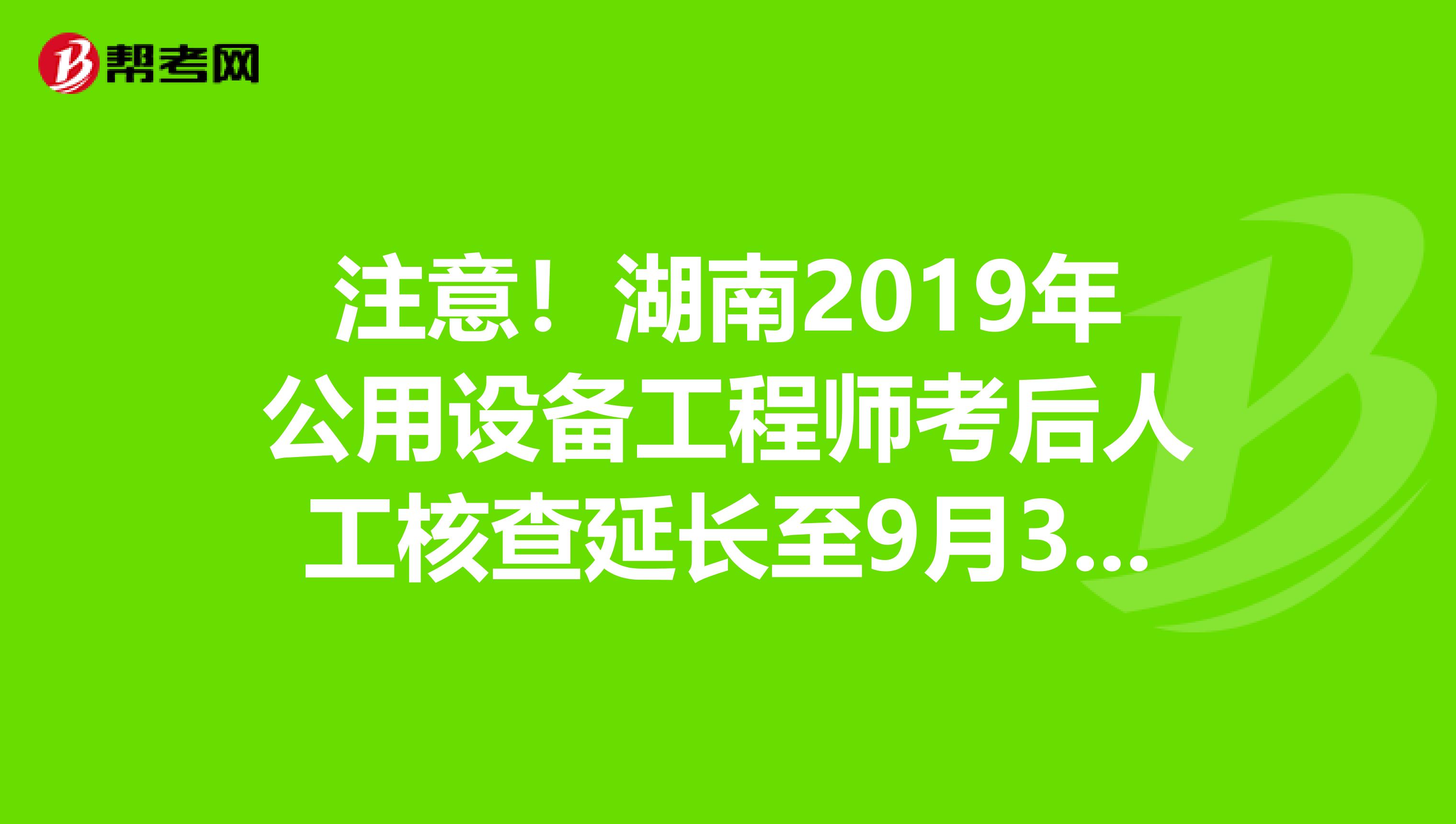 注意！湖南2019年公用设备工程师考后人工核查延长至9月30日