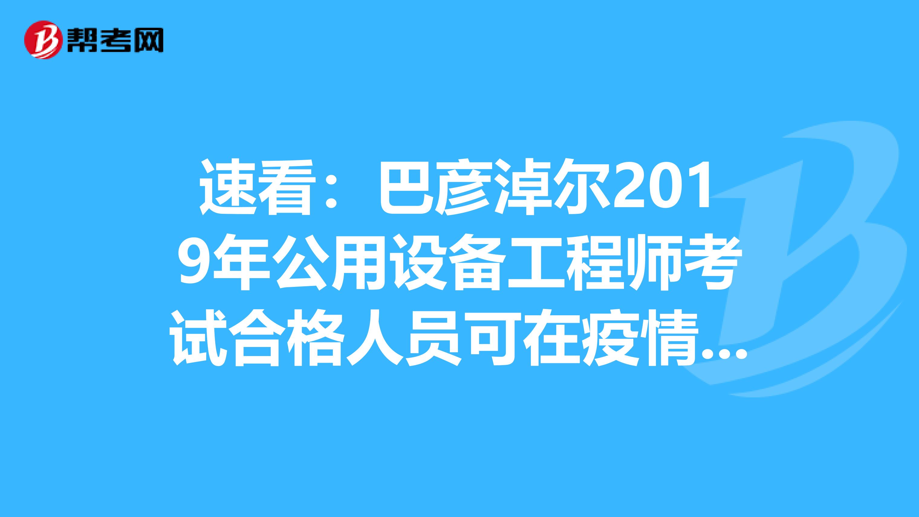 速看：巴彦淖尔2019年公用设备工程师考试合格人员可在疫情缓解后补审