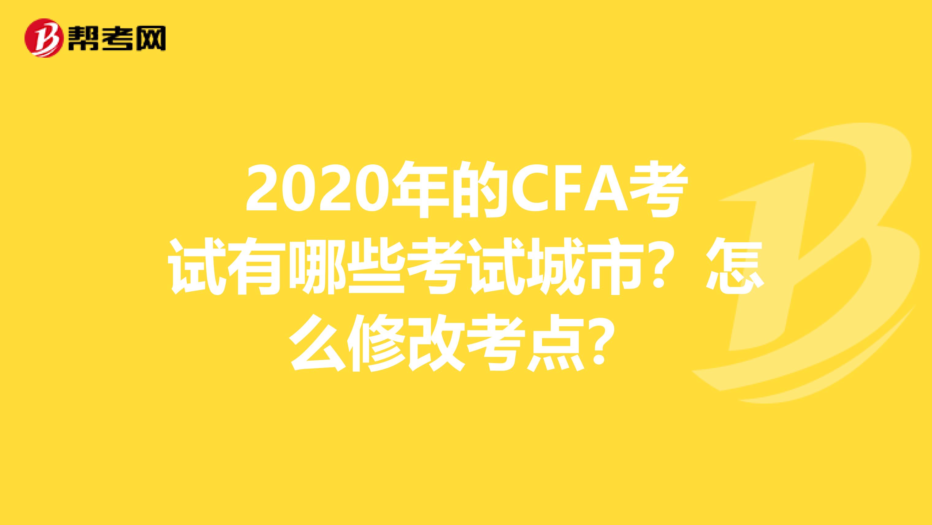 2020年的CFA考试有哪些考试城市？怎么修改考点？